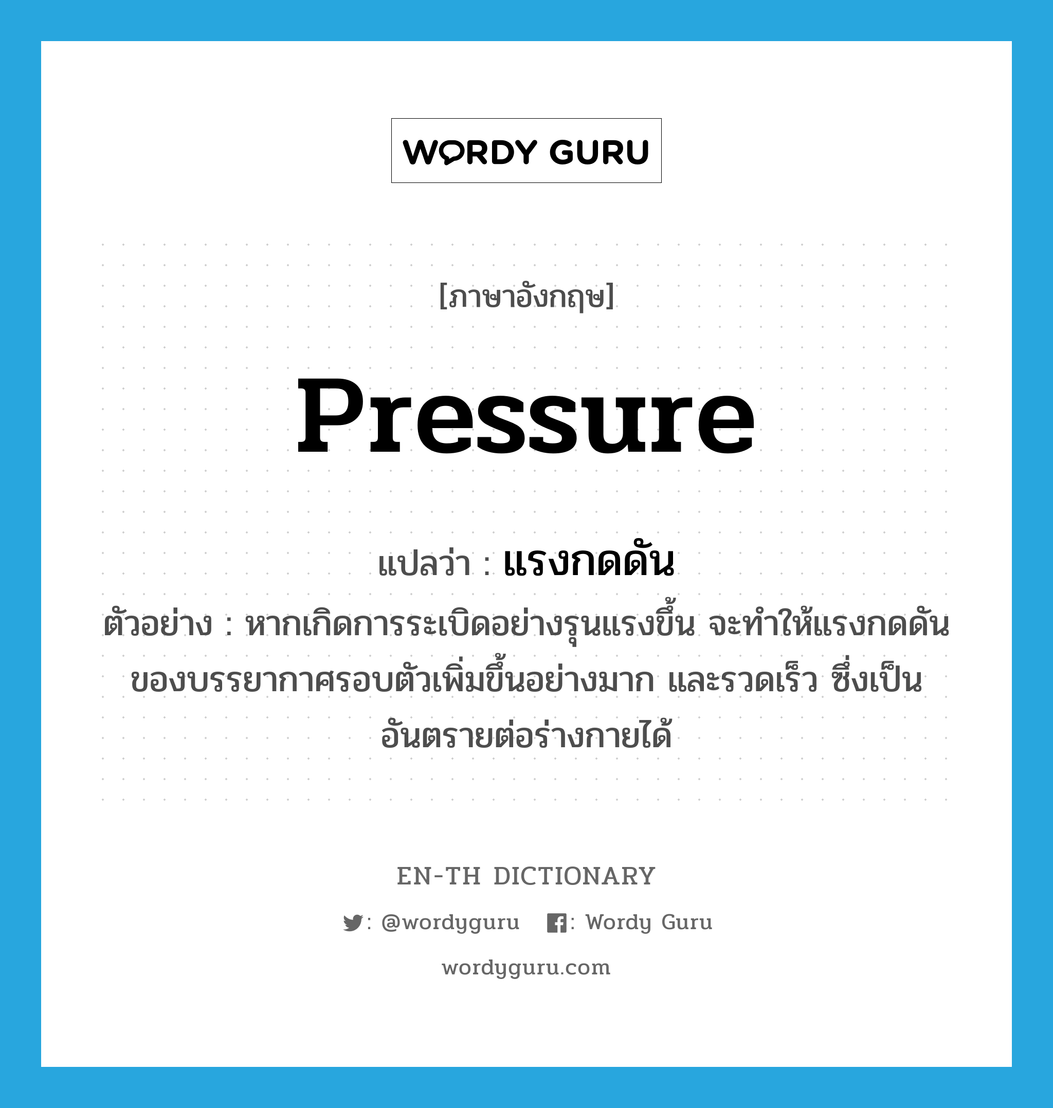pressure แปลว่า?, คำศัพท์ภาษาอังกฤษ pressure แปลว่า แรงกดดัน ประเภท N ตัวอย่าง หากเกิดการระเบิดอย่างรุนแรงขึ้น จะทำให้แรงกดดันของบรรยากาศรอบตัวเพิ่มขึ้นอย่างมาก และรวดเร็ว ซึ่งเป็นอันตรายต่อร่างกายได้ หมวด N