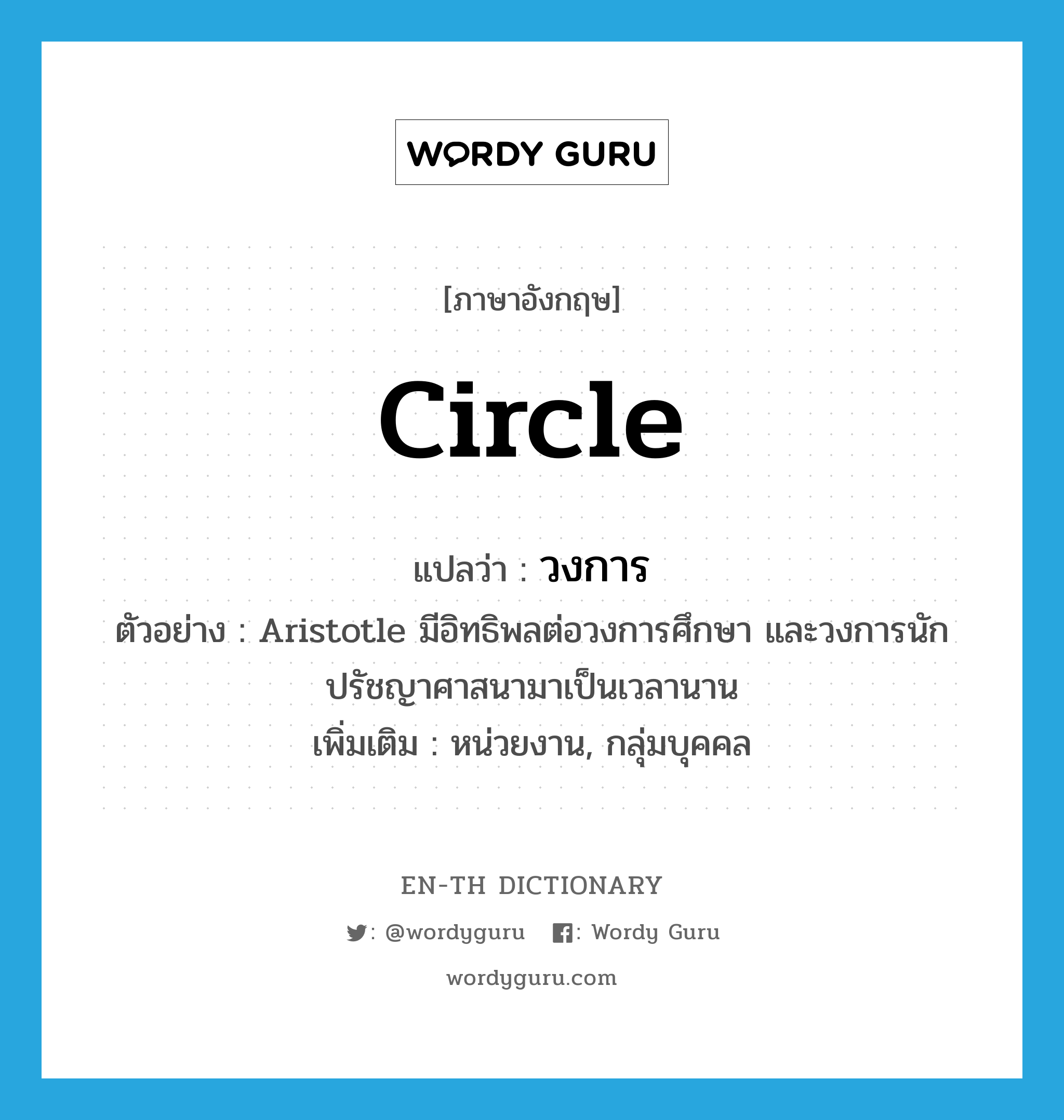 circle แปลว่า?, คำศัพท์ภาษาอังกฤษ circle แปลว่า วงการ ประเภท N ตัวอย่าง Aristotle มีอิทธิพลต่อวงการศึกษา และวงการนักปรัชญาศาสนามาเป็นเวลานาน เพิ่มเติม หน่วยงาน, กลุ่มบุคคล หมวด N
