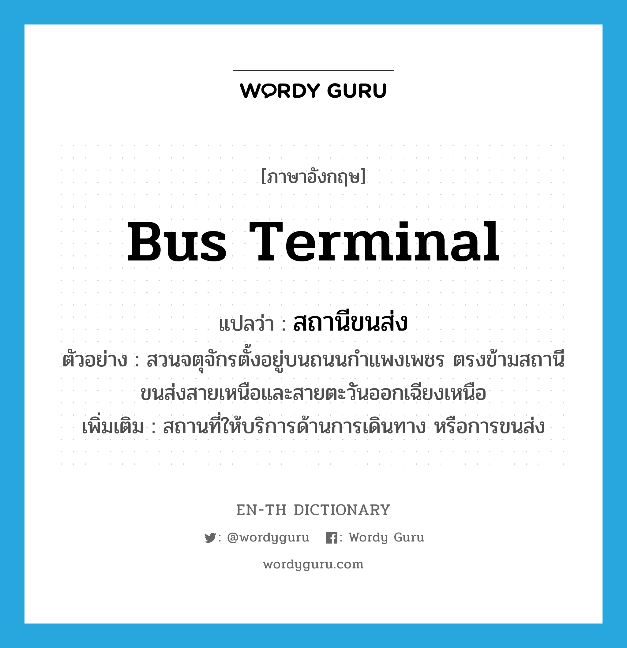 bus terminal แปลว่า?, คำศัพท์ภาษาอังกฤษ bus terminal แปลว่า สถานีขนส่ง ประเภท N ตัวอย่าง สวนจตุจักรตั้งอยู่บนถนนกำแพงเพชร ตรงข้ามสถานีขนส่งสายเหนือและสายตะวันออกเฉียงเหนือ เพิ่มเติม สถานที่ให้บริการด้านการเดินทาง หรือการขนส่ง หมวด N