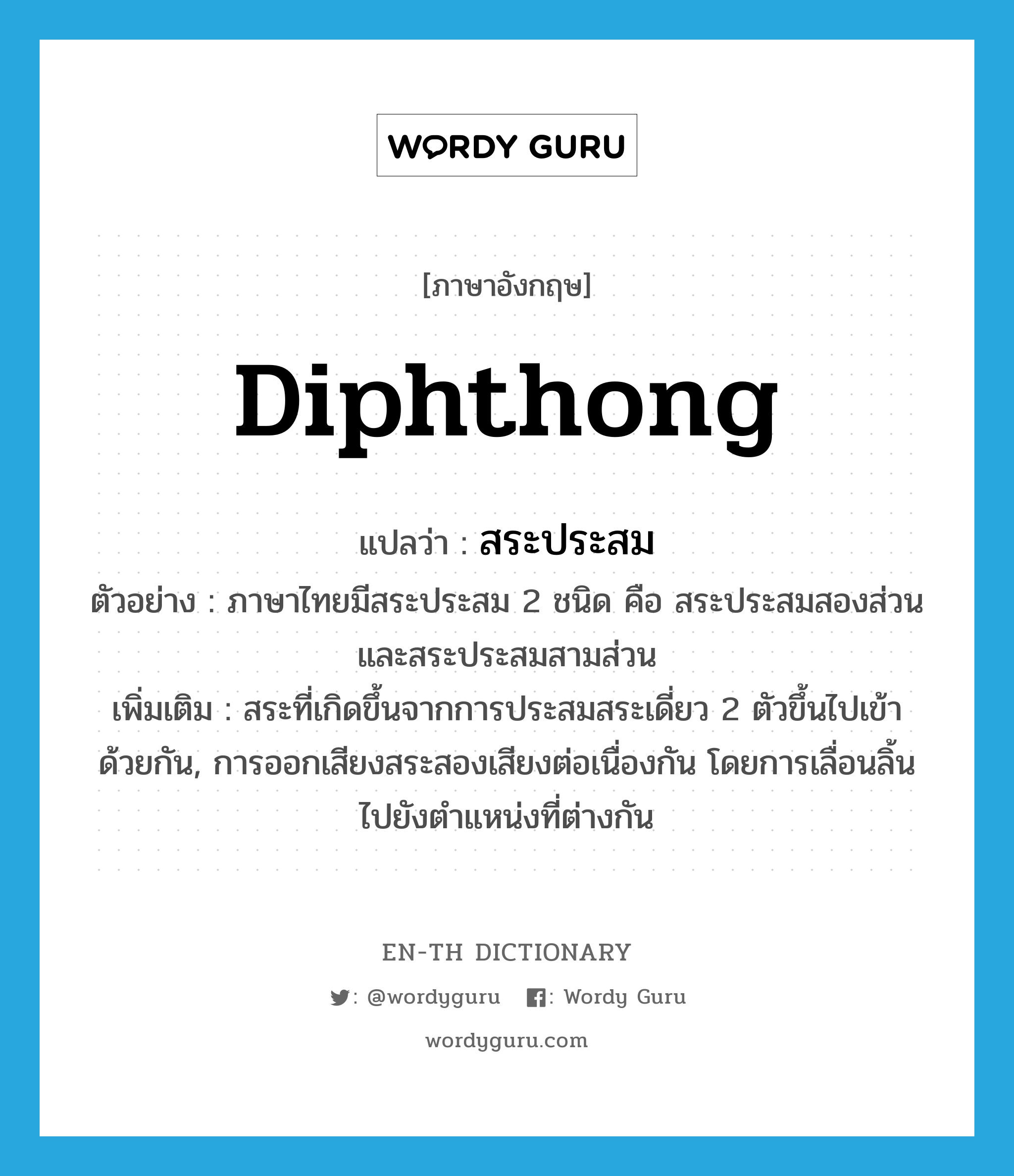 diphthong แปลว่า?, คำศัพท์ภาษาอังกฤษ diphthong แปลว่า สระประสม ประเภท N ตัวอย่าง ภาษาไทยมีสระประสม 2 ชนิด คือ สระประสมสองส่วน และสระประสมสามส่วน เพิ่มเติม สระที่เกิดขึ้นจากการประสมสระเดี่ยว 2 ตัวขึ้นไปเข้าด้วยกัน, การออกเสียงสระสองเสียงต่อเนื่องกัน โดยการเลื่อนลิ้นไปยังตำแหน่งที่ต่างกัน หมวด N