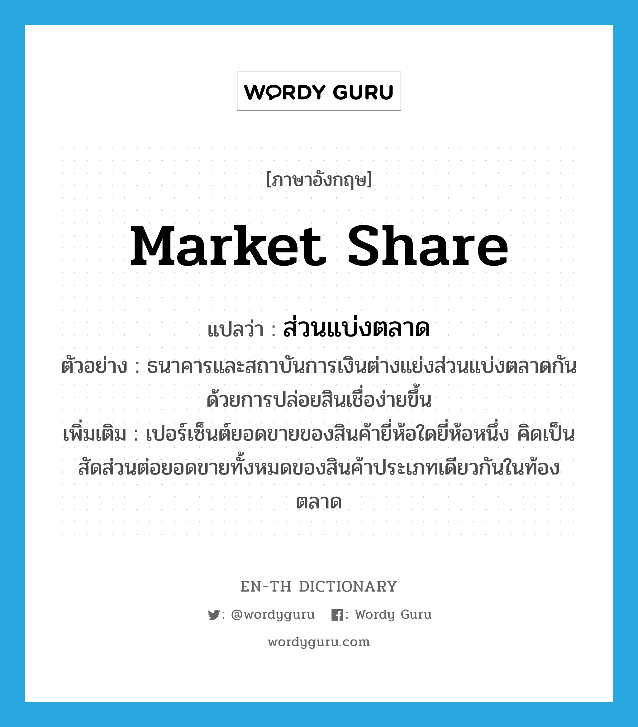 market share แปลว่า?, คำศัพท์ภาษาอังกฤษ market share แปลว่า ส่วนแบ่งตลาด ประเภท N ตัวอย่าง ธนาคารและสถาบันการเงินต่างแย่งส่วนแบ่งตลาดกันด้วยการปล่อยสินเชื่อง่ายขึ้น เพิ่มเติม เปอร์เซ็นต์ยอดขายของสินค้ายี่ห้อใดยี่ห้อหนึ่ง คิดเป็นสัดส่วนต่อยอดขายทั้งหมดของสินค้าประเภทเดียวกันในท้องตลาด หมวด N