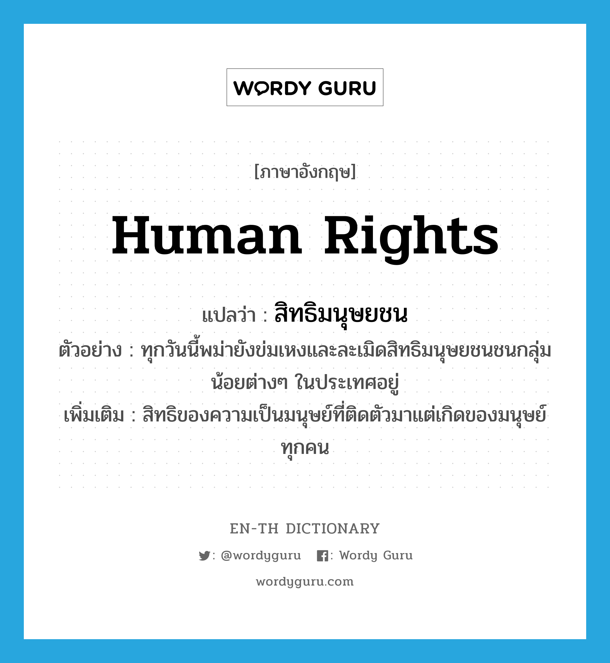 human rights แปลว่า?, คำศัพท์ภาษาอังกฤษ human rights แปลว่า สิทธิมนุษยชน ประเภท N ตัวอย่าง ทุกวันนี้พม่ายังข่มเหงและละเมิดสิทธิมนุษยชนชนกลุ่มน้อยต่างๆ ในประเทศอยู่ เพิ่มเติม สิทธิของความเป็นมนุษย์ที่ติดตัวมาแต่เกิดของมนุษย์ทุกคน หมวด N