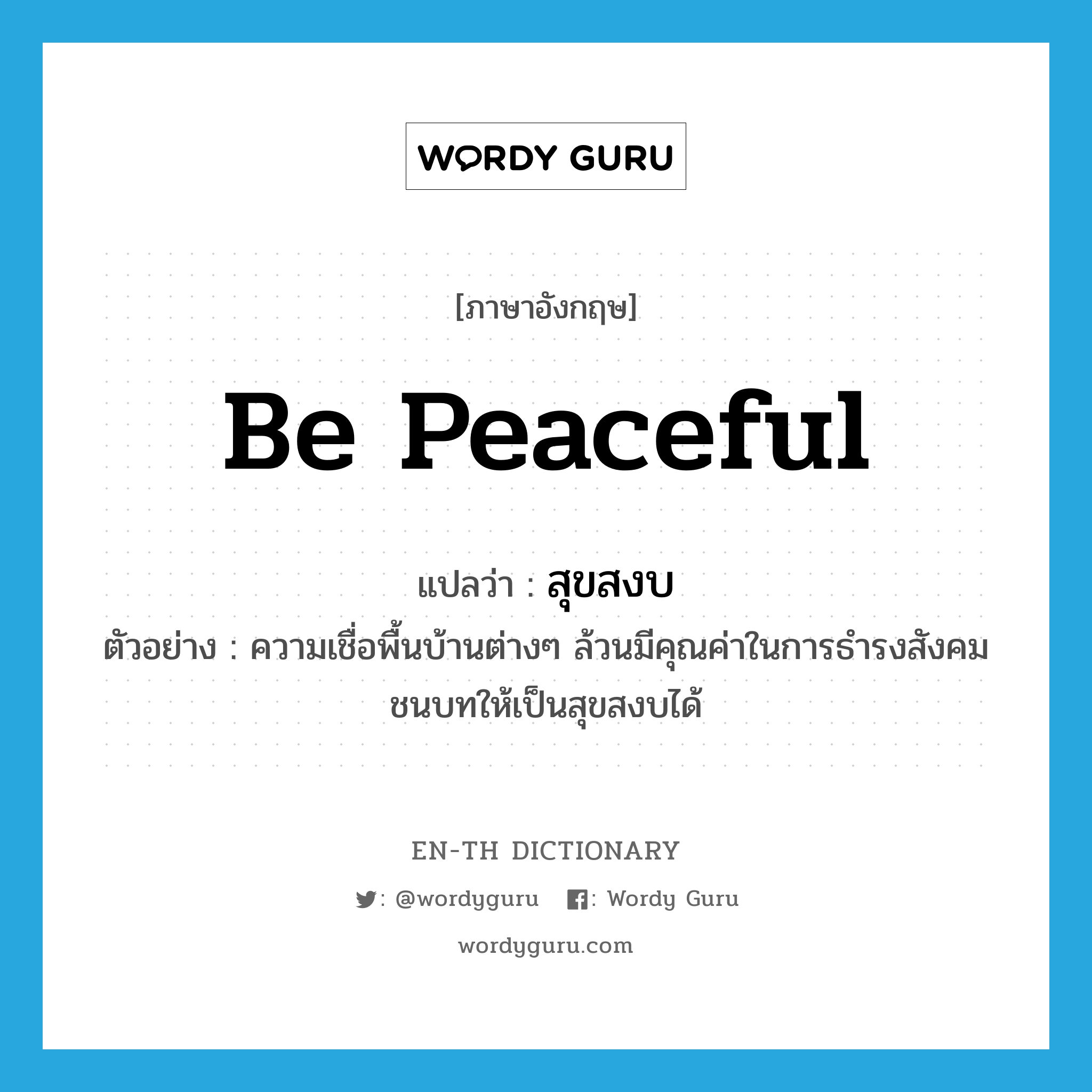 be peaceful แปลว่า?, คำศัพท์ภาษาอังกฤษ be peaceful แปลว่า สุขสงบ ประเภท V ตัวอย่าง ความเชื่อพื้นบ้านต่างๆ ล้วนมีคุณค่าในการธำรงสังคมชนบทให้เป็นสุขสงบได้ หมวด V
