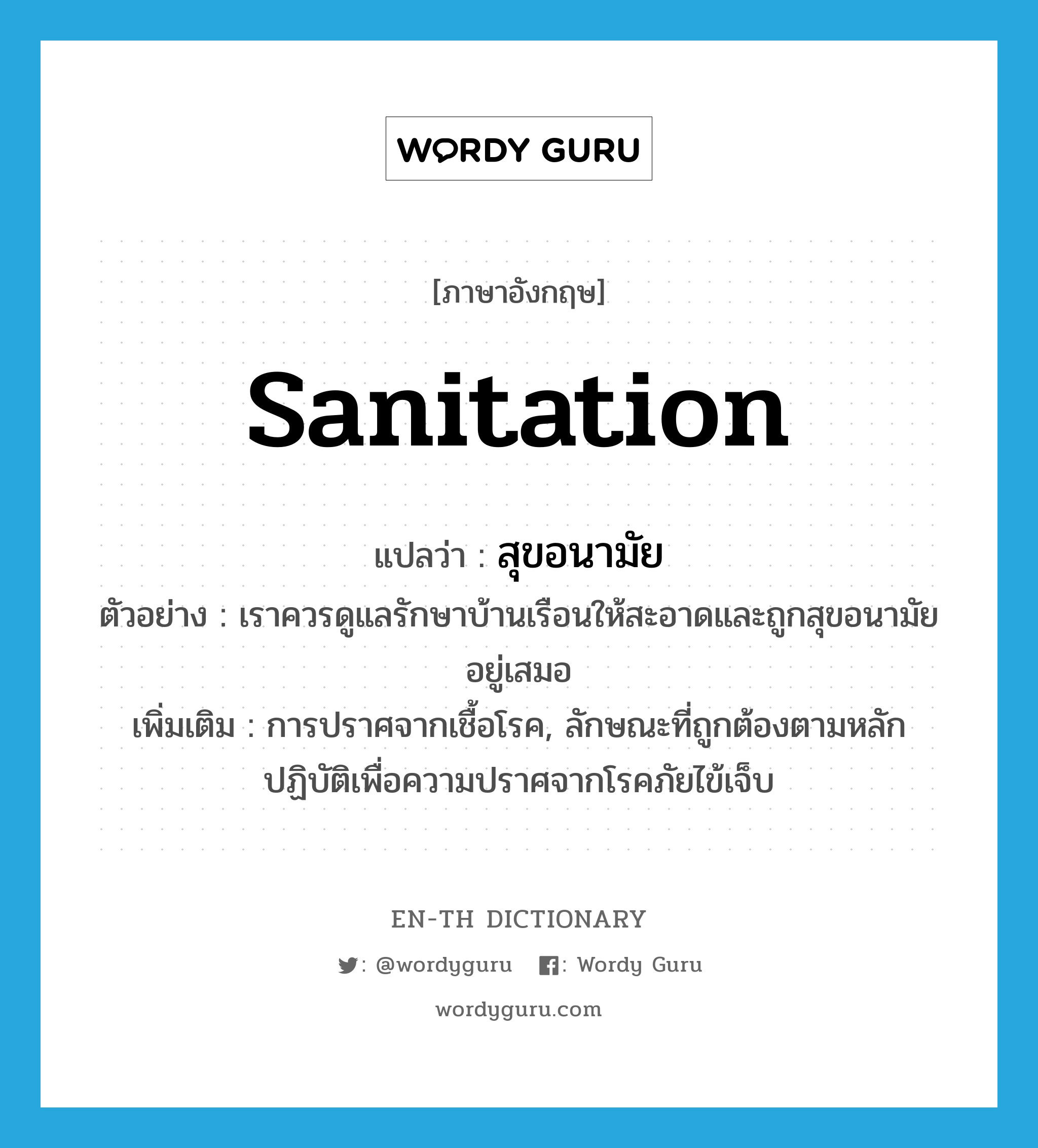 sanitation แปลว่า?, คำศัพท์ภาษาอังกฤษ sanitation แปลว่า สุขอนามัย ประเภท N ตัวอย่าง เราควรดูแลรักษาบ้านเรือนให้สะอาดและถูกสุขอนามัยอยู่เสมอ เพิ่มเติม การปราศจากเชื้อโรค, ลักษณะที่ถูกต้องตามหลักปฏิบัติเพื่อความปราศจากโรคภัยไข้เจ็บ หมวด N