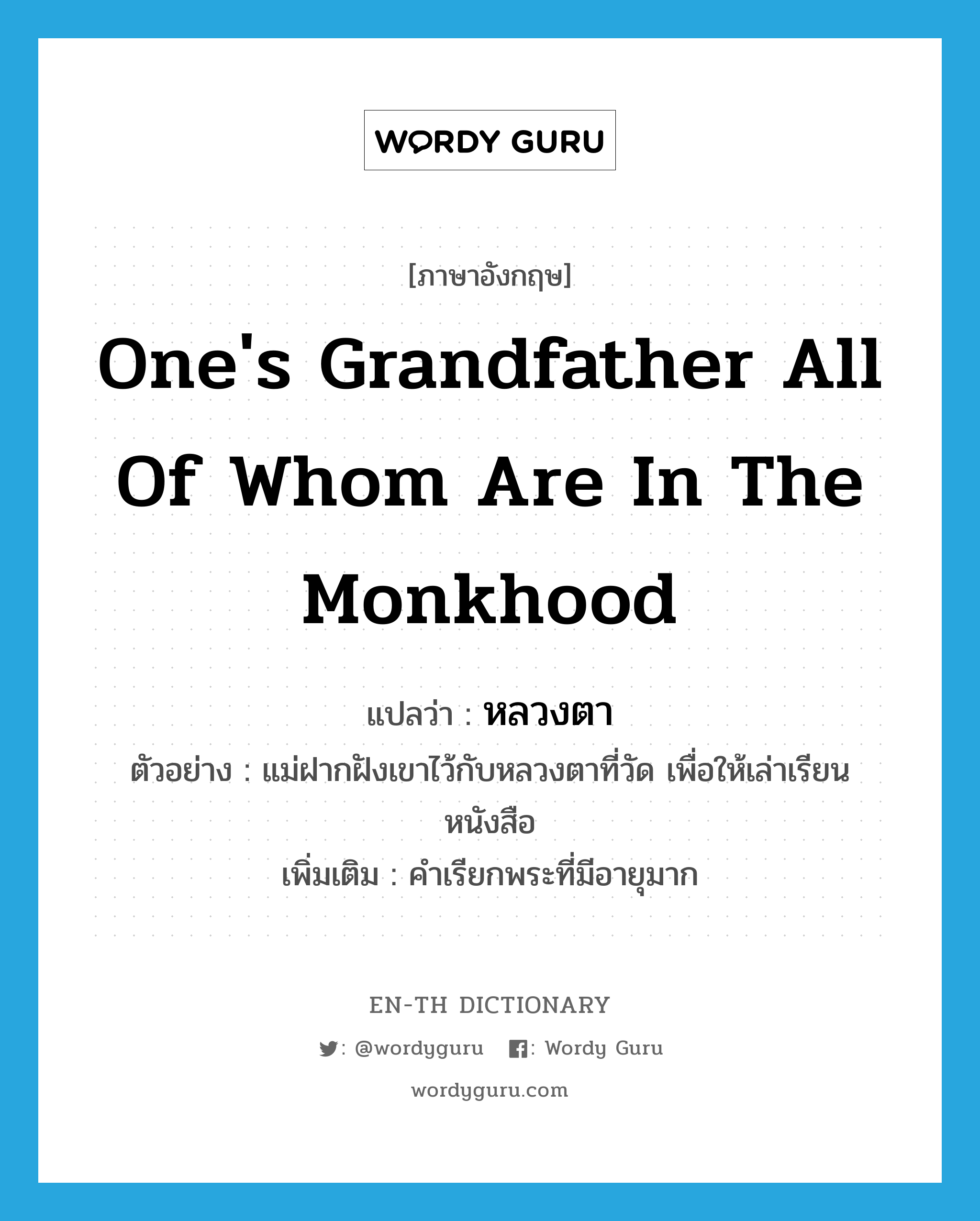 one's grandfather all of whom are in the monkhood แปลว่า?, คำศัพท์ภาษาอังกฤษ one's grandfather all of whom are in the monkhood แปลว่า หลวงตา ประเภท N ตัวอย่าง แม่ฝากฝังเขาไว้กับหลวงตาที่วัด เพื่อให้เล่าเรียนหนังสือ เพิ่มเติม คำเรียกพระที่มีอายุมาก หมวด N