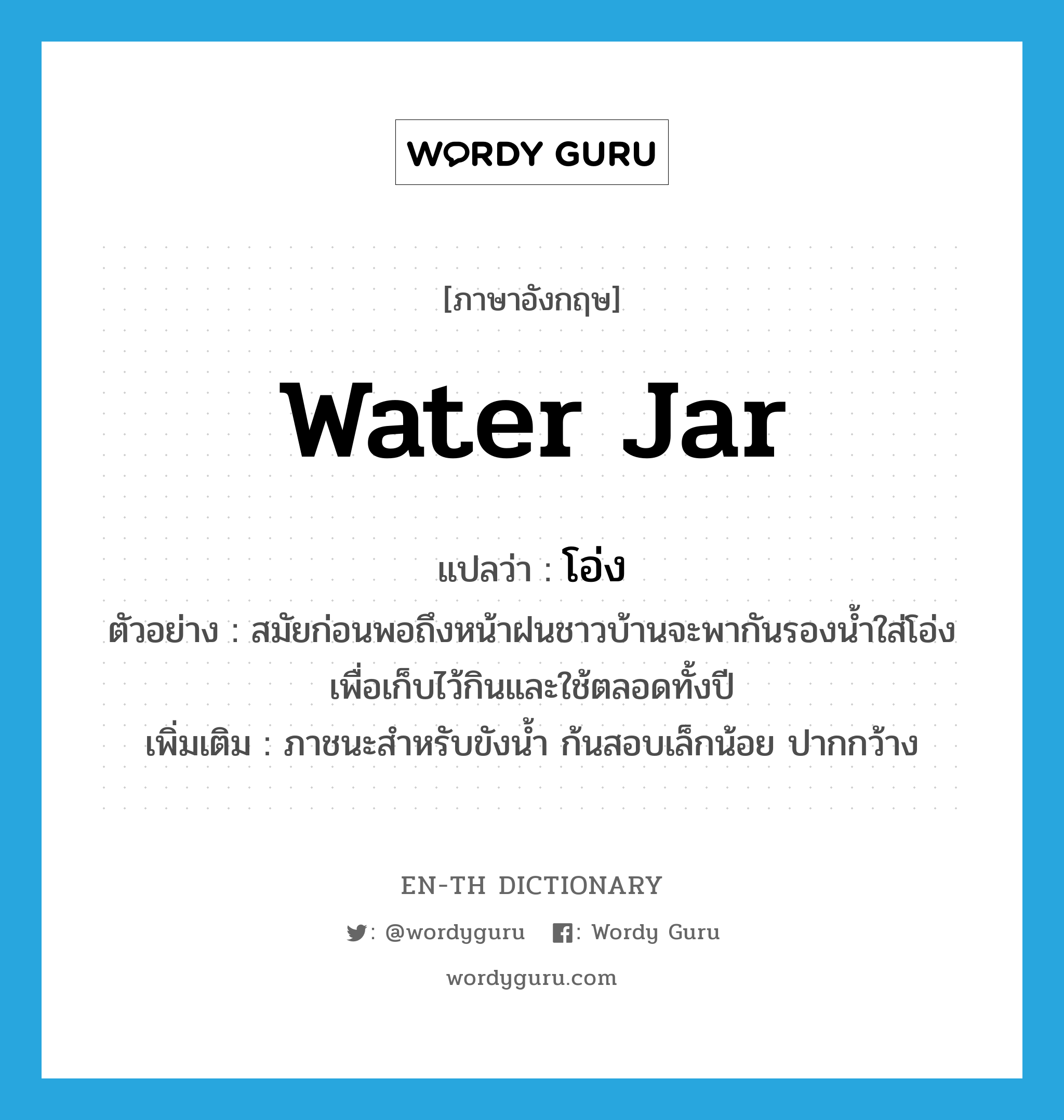 water jar แปลว่า?, คำศัพท์ภาษาอังกฤษ water jar แปลว่า โอ่ง ประเภท N ตัวอย่าง สมัยก่อนพอถึงหน้าฝนชาวบ้านจะพากันรองน้ำใส่โอ่ง เพื่อเก็บไว้กินและใช้ตลอดทั้งปี เพิ่มเติม ภาชนะสำหรับขังน้ำ ก้นสอบเล็กน้อย ปากกว้าง หมวด N