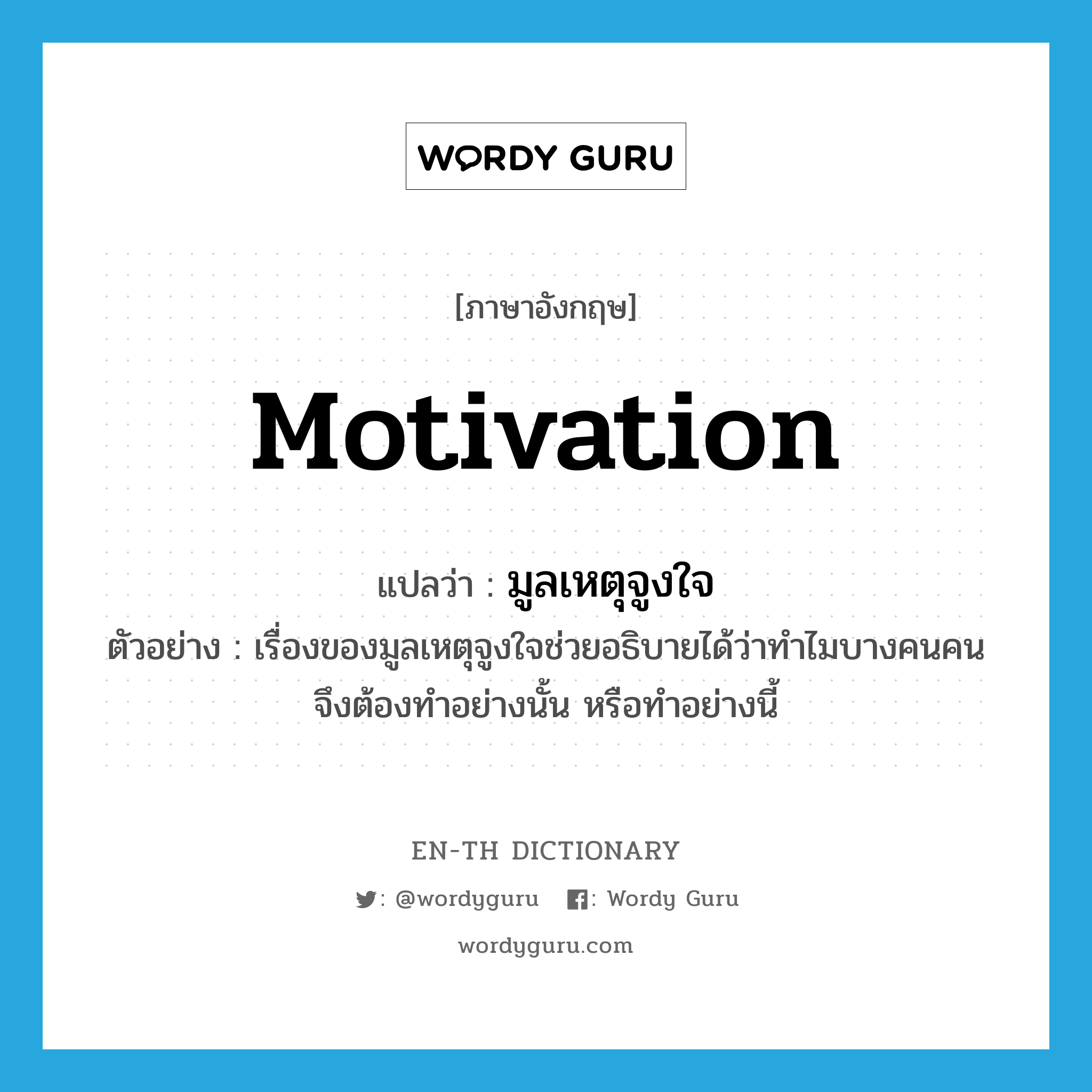 motivation แปลว่า?, คำศัพท์ภาษาอังกฤษ motivation แปลว่า มูลเหตุจูงใจ ประเภท N ตัวอย่าง เรื่องของมูลเหตุจูงใจช่วยอธิบายได้ว่าทำไมบางคนคนจึงต้องทำอย่างนั้น หรือทำอย่างนี้ หมวด N