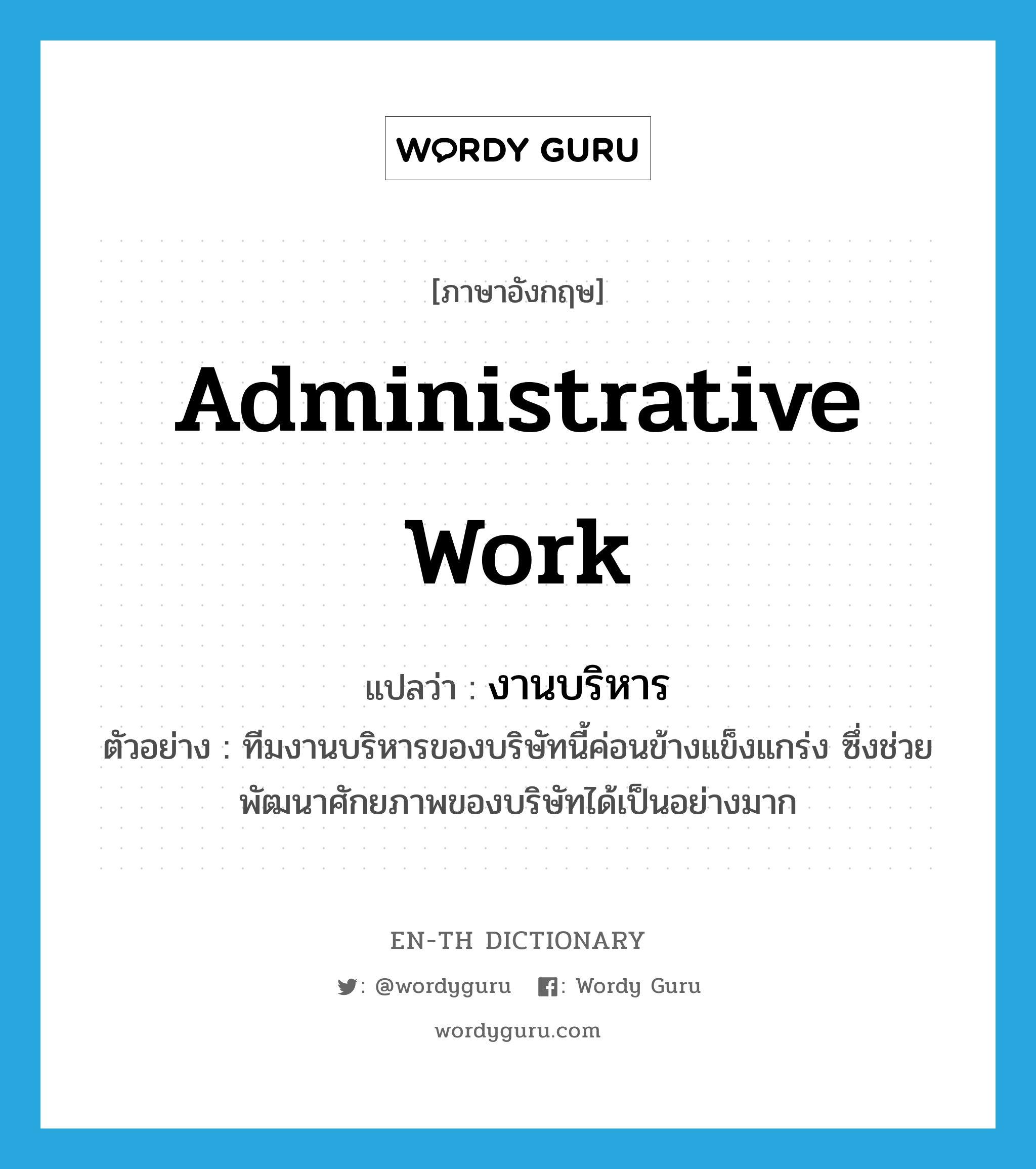 administrative work แปลว่า?, คำศัพท์ภาษาอังกฤษ administrative work แปลว่า งานบริหาร ประเภท N ตัวอย่าง ทีมงานบริหารของบริษัทนี้ค่อนข้างแข็งแกร่ง ซึ่งช่วยพัฒนาศักยภาพของบริษัทได้เป็นอย่างมาก หมวด N