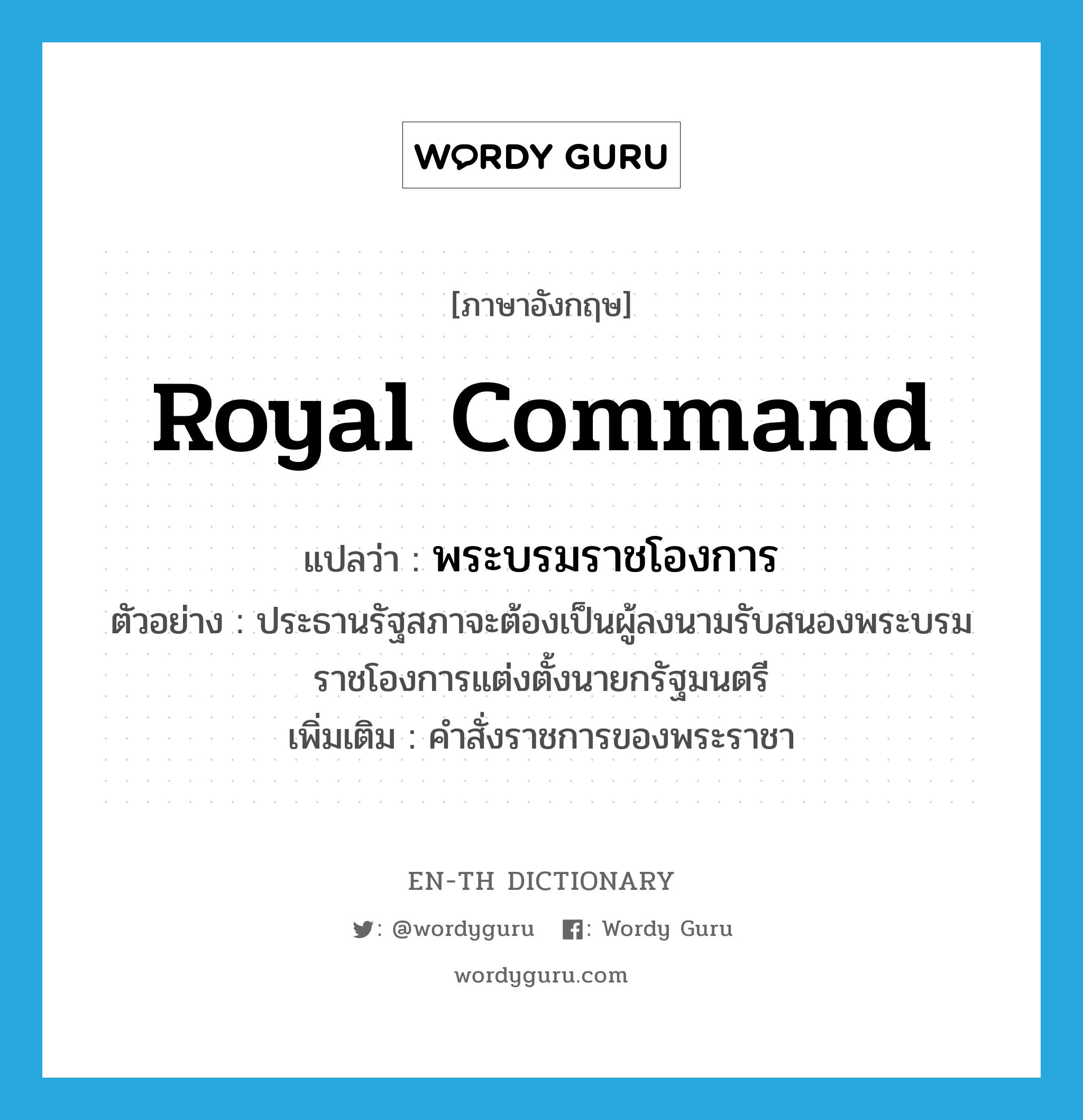 Royal Command แปลว่า?, คำศัพท์ภาษาอังกฤษ Royal Command แปลว่า พระบรมราชโองการ ประเภท N ตัวอย่าง ประธานรัฐสภาจะต้องเป็นผู้ลงนามรับสนองพระบรมราชโองการแต่งตั้งนายกรัฐมนตรี เพิ่มเติม คำสั่งราชการของพระราชา หมวด N