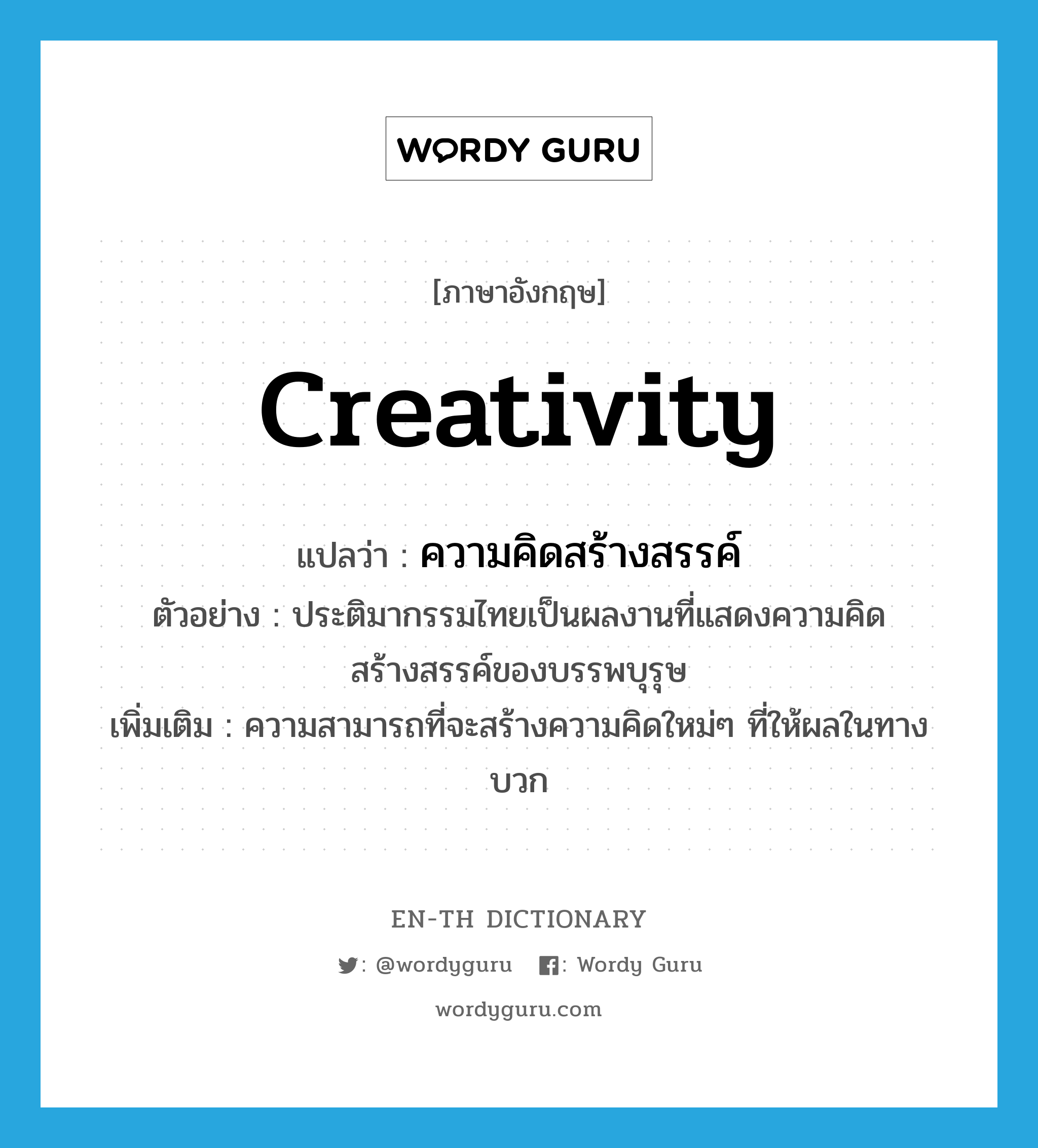 creativity แปลว่า?, คำศัพท์ภาษาอังกฤษ creativity แปลว่า ความคิดสร้างสรรค์ ประเภท N ตัวอย่าง ประติมากรรมไทยเป็นผลงานที่แสดงความคิดสร้างสรรค์ของบรรพบุรุษ เพิ่มเติม ความสามารถที่จะสร้างความคิดใหม่ๆ ที่ให้ผลในทางบวก หมวด N