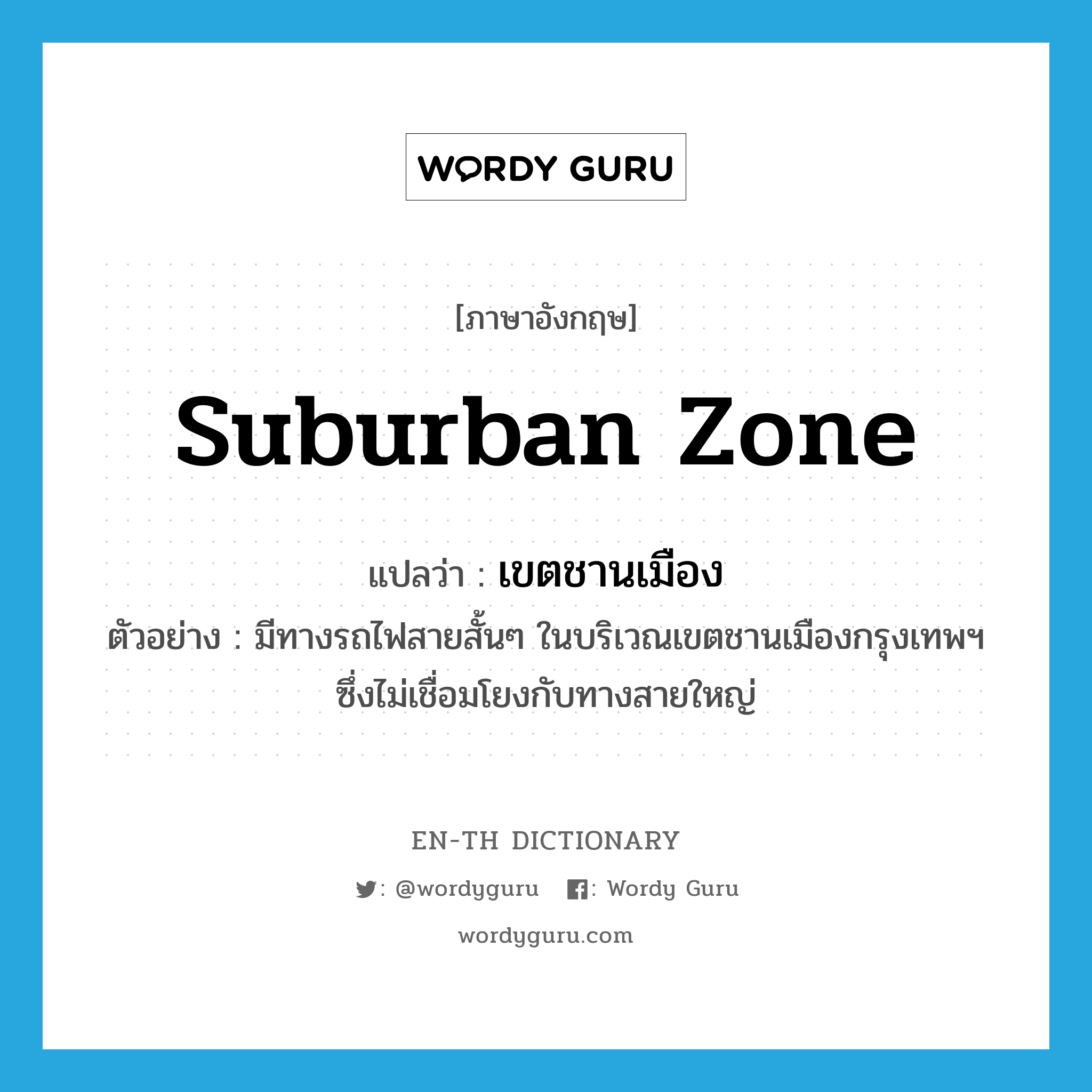 suburban zone แปลว่า?, คำศัพท์ภาษาอังกฤษ suburban zone แปลว่า เขตชานเมือง ประเภท N ตัวอย่าง มีทางรถไฟสายสั้นๆ ในบริเวณเขตชานเมืองกรุงเทพฯ ซึ่งไม่เชื่อมโยงกับทางสายใหญ่ หมวด N