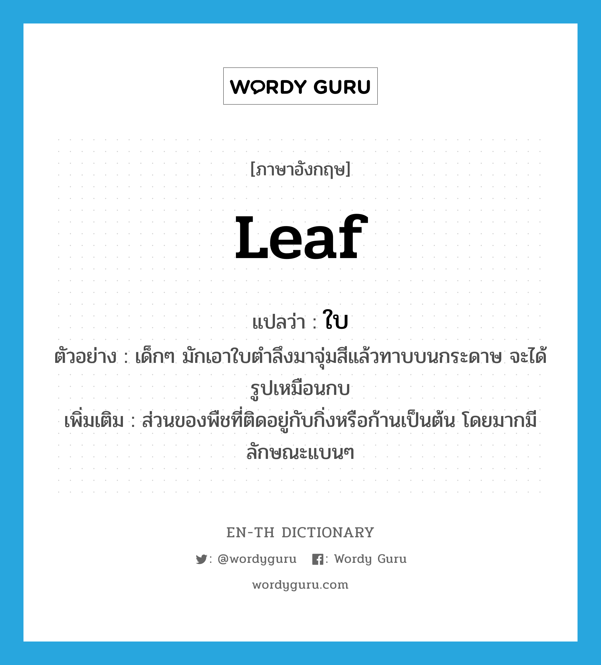 leaf แปลว่า?, คำศัพท์ภาษาอังกฤษ leaf แปลว่า ใบ ประเภท N ตัวอย่าง เด็กๆ มักเอาใบตำลึงมาจุ่มสีแล้วทาบบนกระดาษ จะได้รูปเหมือนกบ เพิ่มเติม ส่วนของพืชที่ติดอยู่กับกิ่งหรือก้านเป็นต้น โดยมากมีลักษณะแบนๆ หมวด N