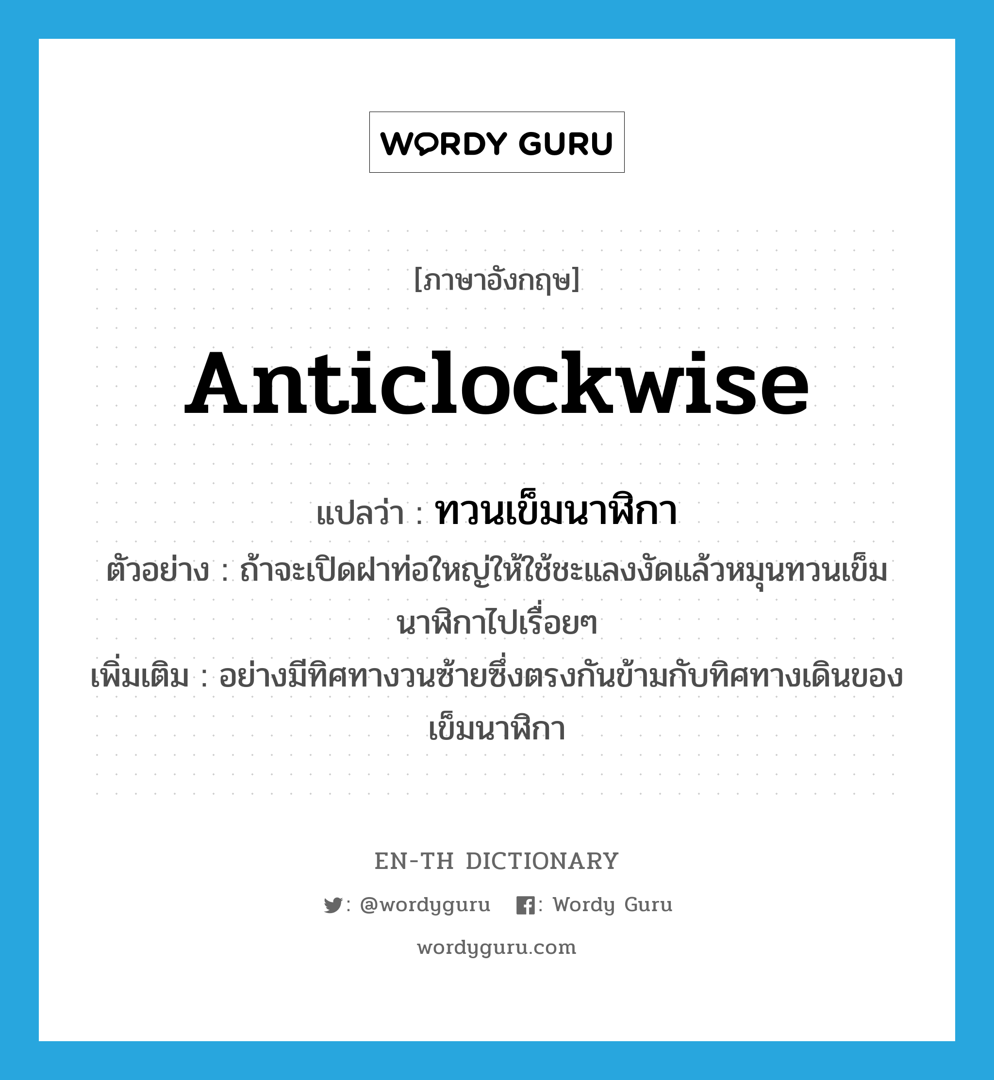 anticlockwise แปลว่า?, คำศัพท์ภาษาอังกฤษ anticlockwise แปลว่า ทวนเข็มนาฬิกา ประเภท ADV ตัวอย่าง ถ้าจะเปิดฝาท่อใหญ่ให้ใช้ชะแลงงัดแล้วหมุนทวนเข็มนาฬิกาไปเรื่อยๆ เพิ่มเติม อย่างมีทิศทางวนซ้ายซึ่งตรงกันข้ามกับทิศทางเดินของเข็มนาฬิกา หมวด ADV