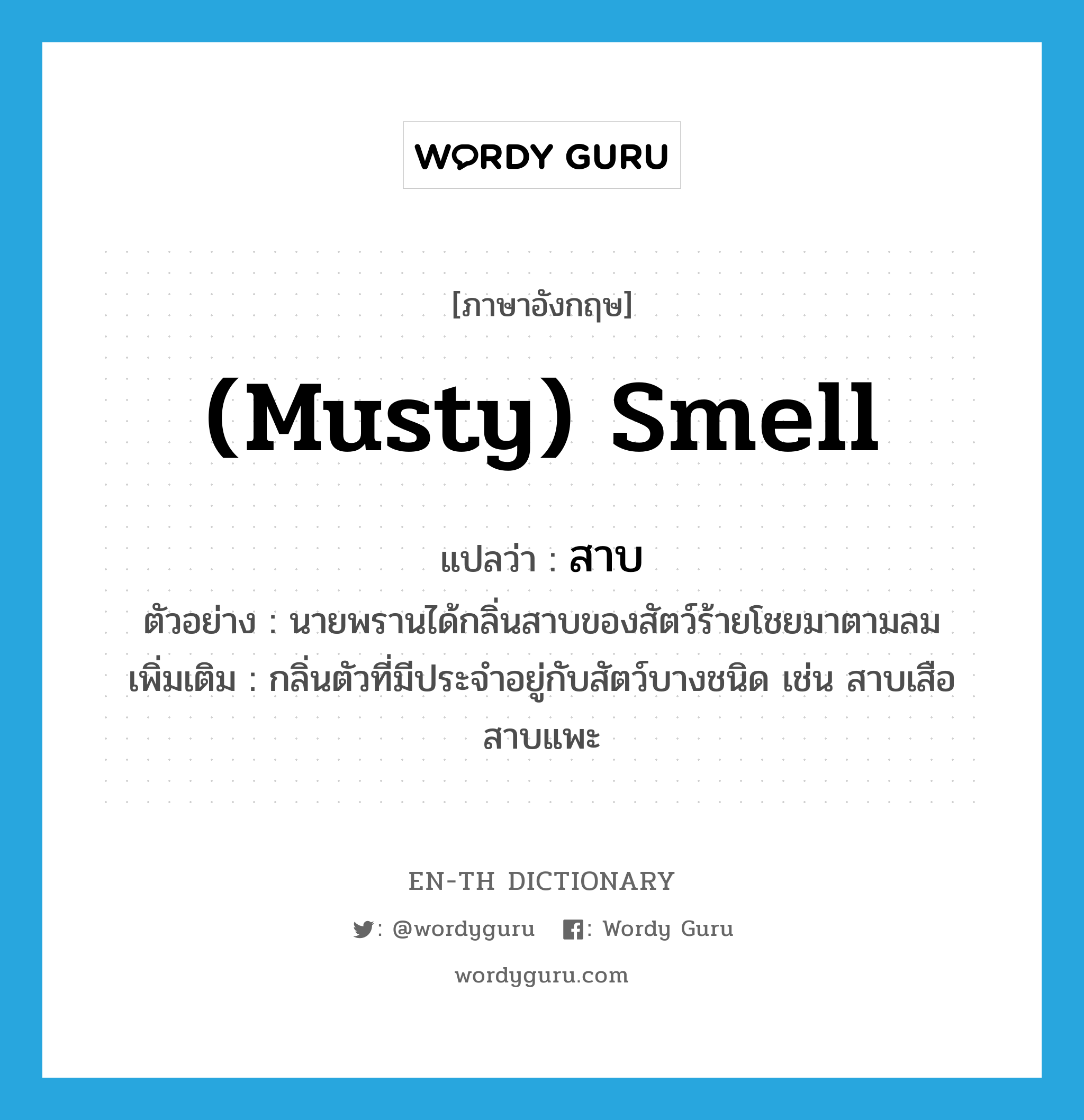 (musty) smell แปลว่า?, คำศัพท์ภาษาอังกฤษ (musty) smell แปลว่า สาบ ประเภท N ตัวอย่าง นายพรานได้กลิ่นสาบของสัตว์ร้ายโชยมาตามลม เพิ่มเติม กลิ่นตัวที่มีประจำอยู่กับสัตว์บางชนิด เช่น สาบเสือ สาบแพะ หมวด N