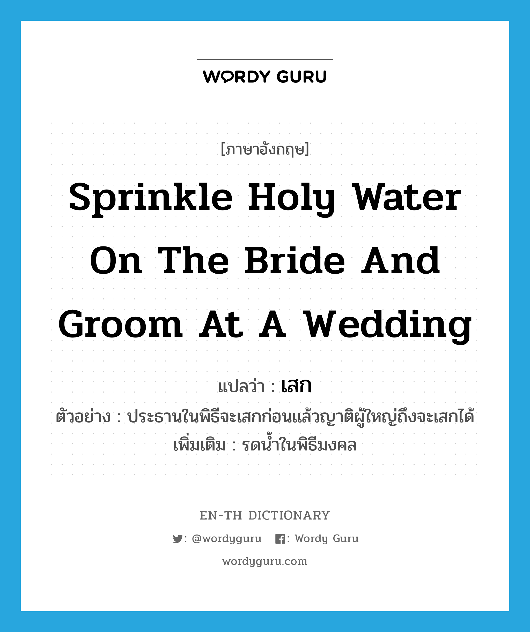 sprinkle holy water on the bride and groom at a wedding แปลว่า?, คำศัพท์ภาษาอังกฤษ sprinkle holy water on the bride and groom at a wedding แปลว่า เสก ประเภท V ตัวอย่าง ประธานในพิธีจะเสกก่อนแล้วญาติผู้ใหญ่ถึงจะเสกได้ เพิ่มเติม รดน้ำในพิธีมงคล หมวด V