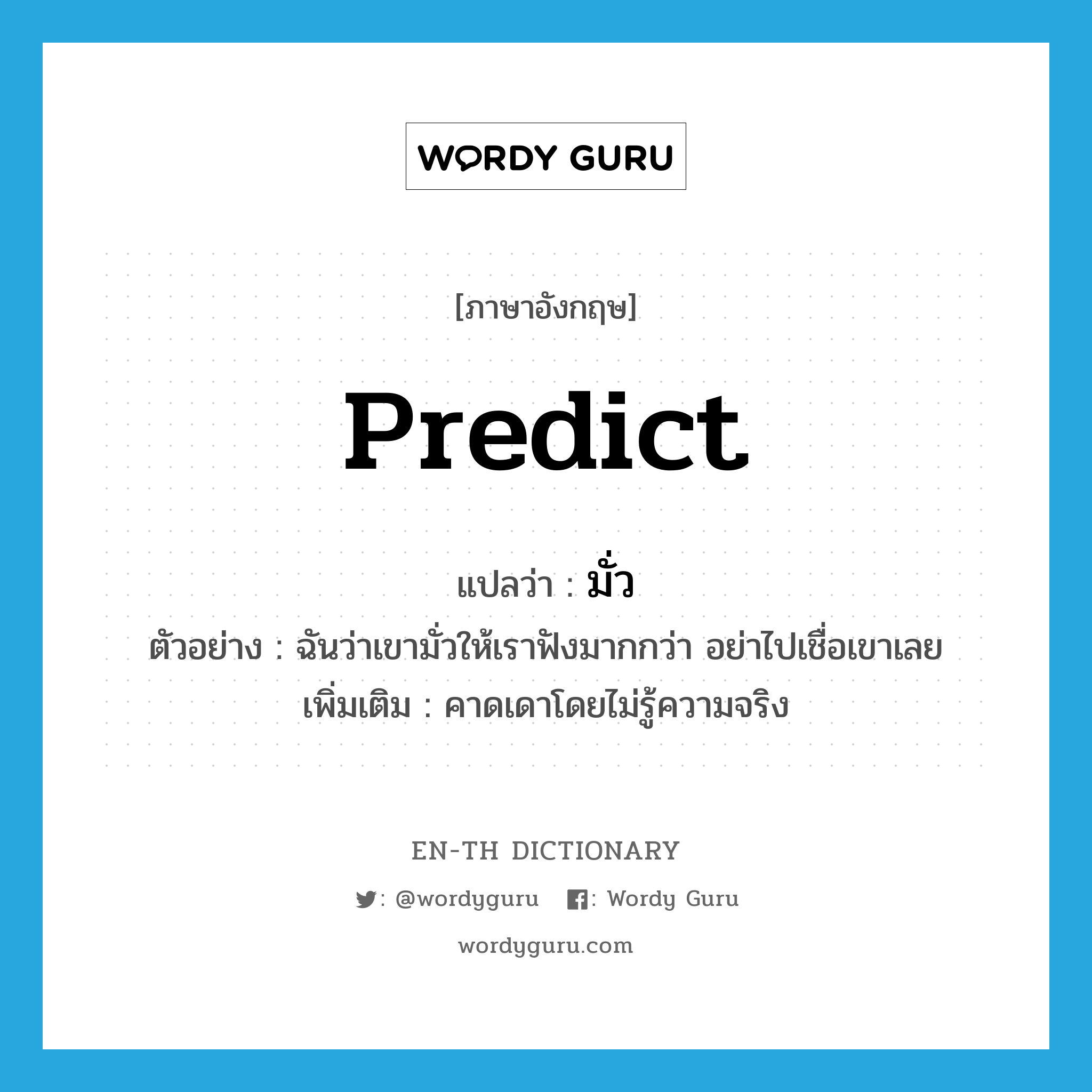 predict แปลว่า?, คำศัพท์ภาษาอังกฤษ predict แปลว่า มั่ว ประเภท V ตัวอย่าง ฉันว่าเขามั่วให้เราฟังมากกว่า อย่าไปเชื่อเขาเลย เพิ่มเติม คาดเดาโดยไม่รู้ความจริง หมวด V