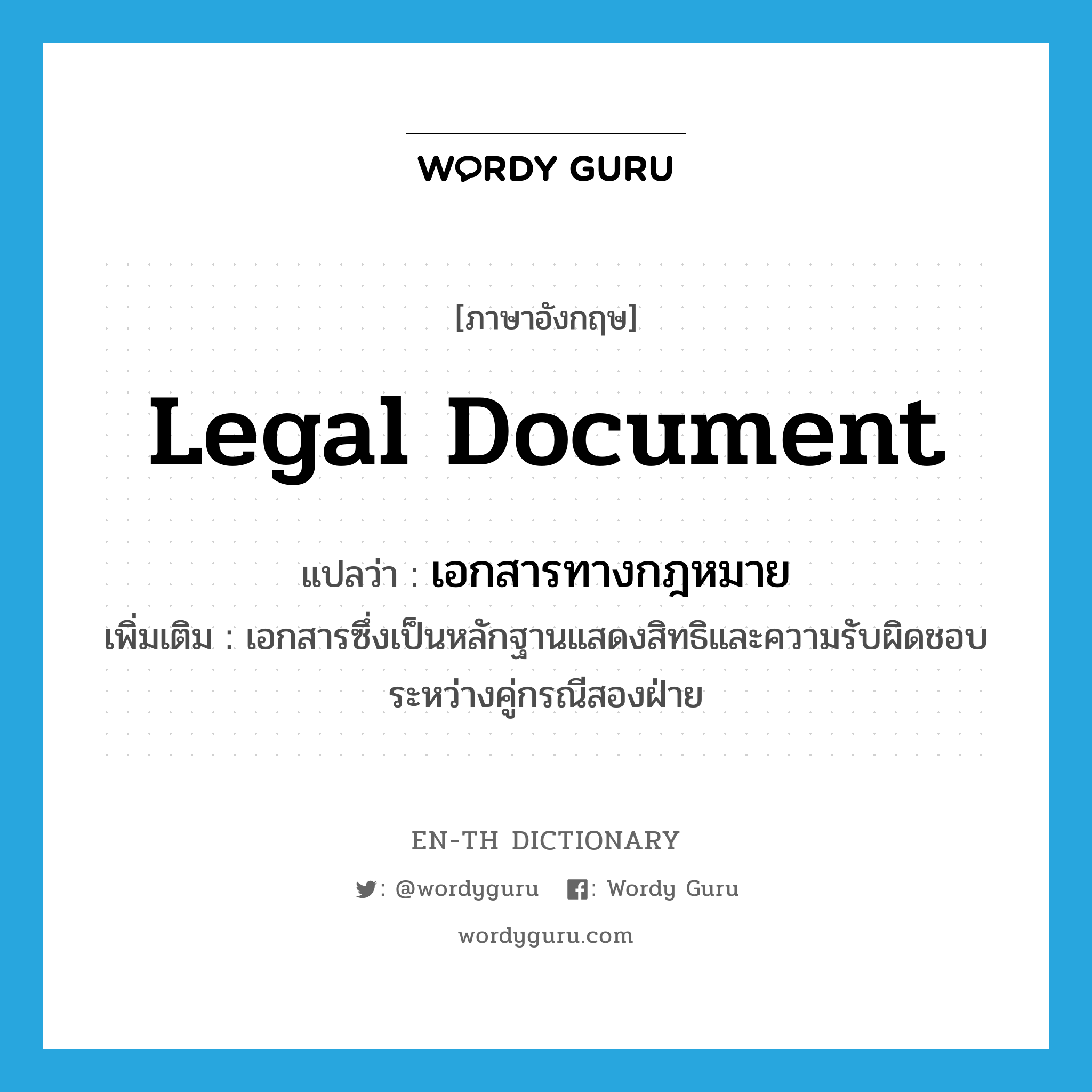 legal document แปลว่า?, คำศัพท์ภาษาอังกฤษ legal document แปลว่า เอกสารทางกฎหมาย ประเภท N เพิ่มเติม เอกสารซึ่งเป็นหลักฐานแสดงสิทธิและความรับผิดชอบระหว่างคู่กรณีสองฝ่าย หมวด N