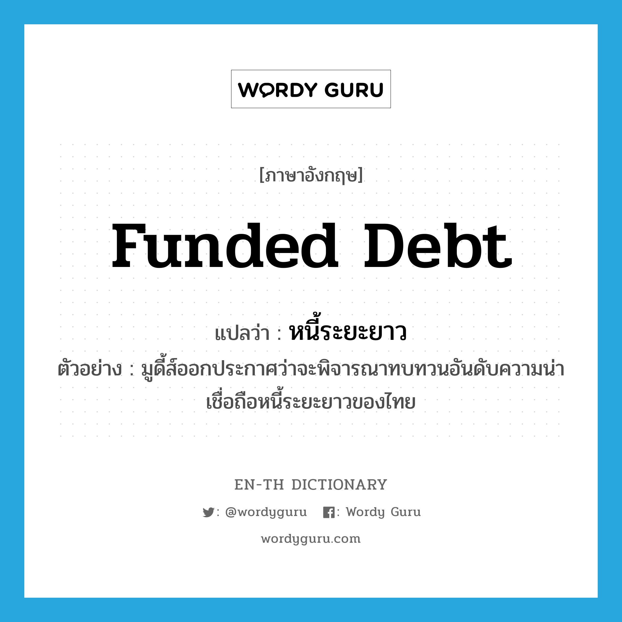 funded debt แปลว่า?, คำศัพท์ภาษาอังกฤษ funded debt แปลว่า หนี้ระยะยาว ประเภท N ตัวอย่าง มูดี้ส์ออกประกาศว่าจะพิจารณาทบทวนอันดับความน่าเชื่อถือหนี้ระยะยาวของไทย หมวด N