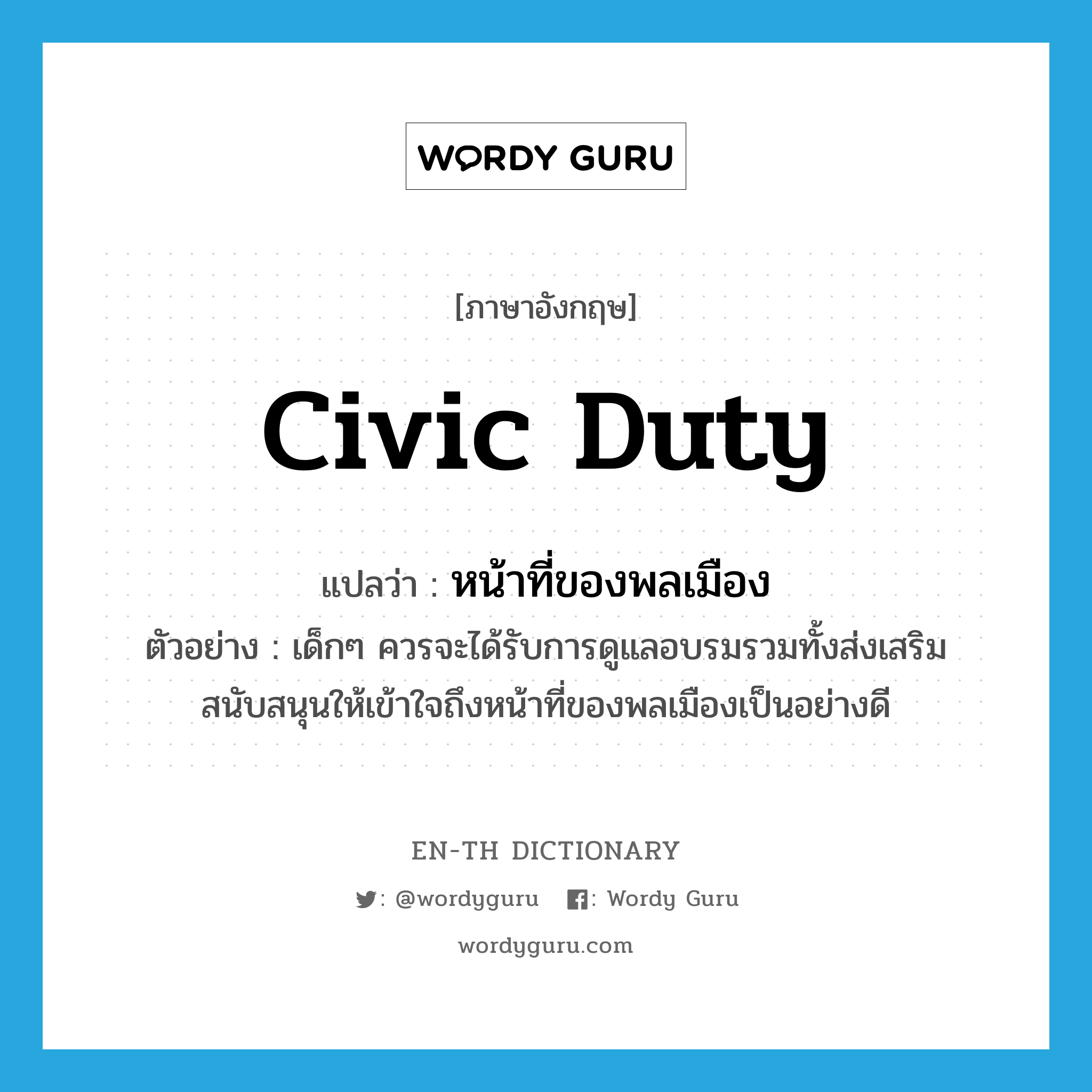 civic duty แปลว่า?, คำศัพท์ภาษาอังกฤษ civic duty แปลว่า หน้าที่ของพลเมือง ประเภท N ตัวอย่าง เด็กๆ ควรจะได้รับการดูแลอบรมรวมทั้งส่งเสริมสนับสนุนให้เข้าใจถึงหน้าที่ของพลเมืองเป็นอย่างดี หมวด N