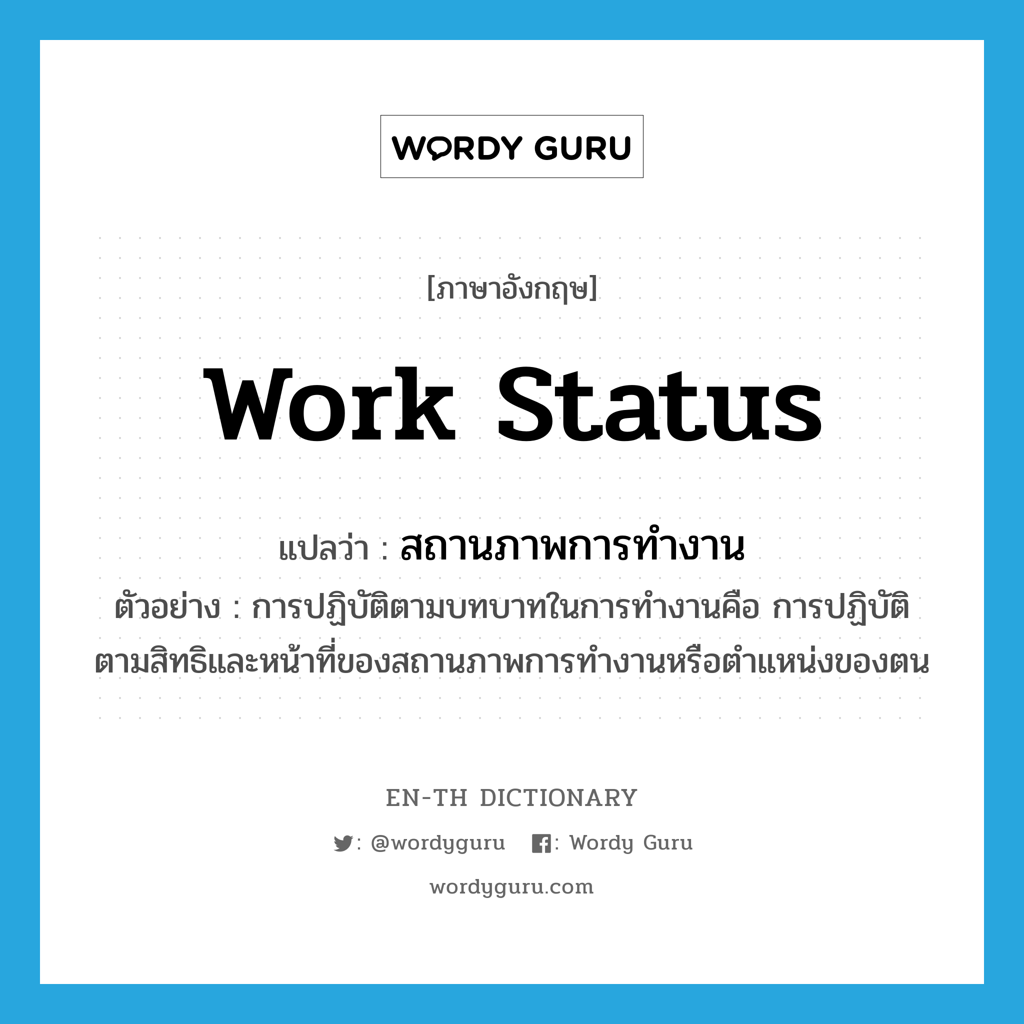 work status แปลว่า?, คำศัพท์ภาษาอังกฤษ work status แปลว่า สถานภาพการทำงาน ประเภท N ตัวอย่าง การปฏิบัติตามบทบาทในการทำงานคือ การปฏิบัติตามสิทธิและหน้าที่ของสถานภาพการทำงานหรือตำแหน่งของตน หมวด N