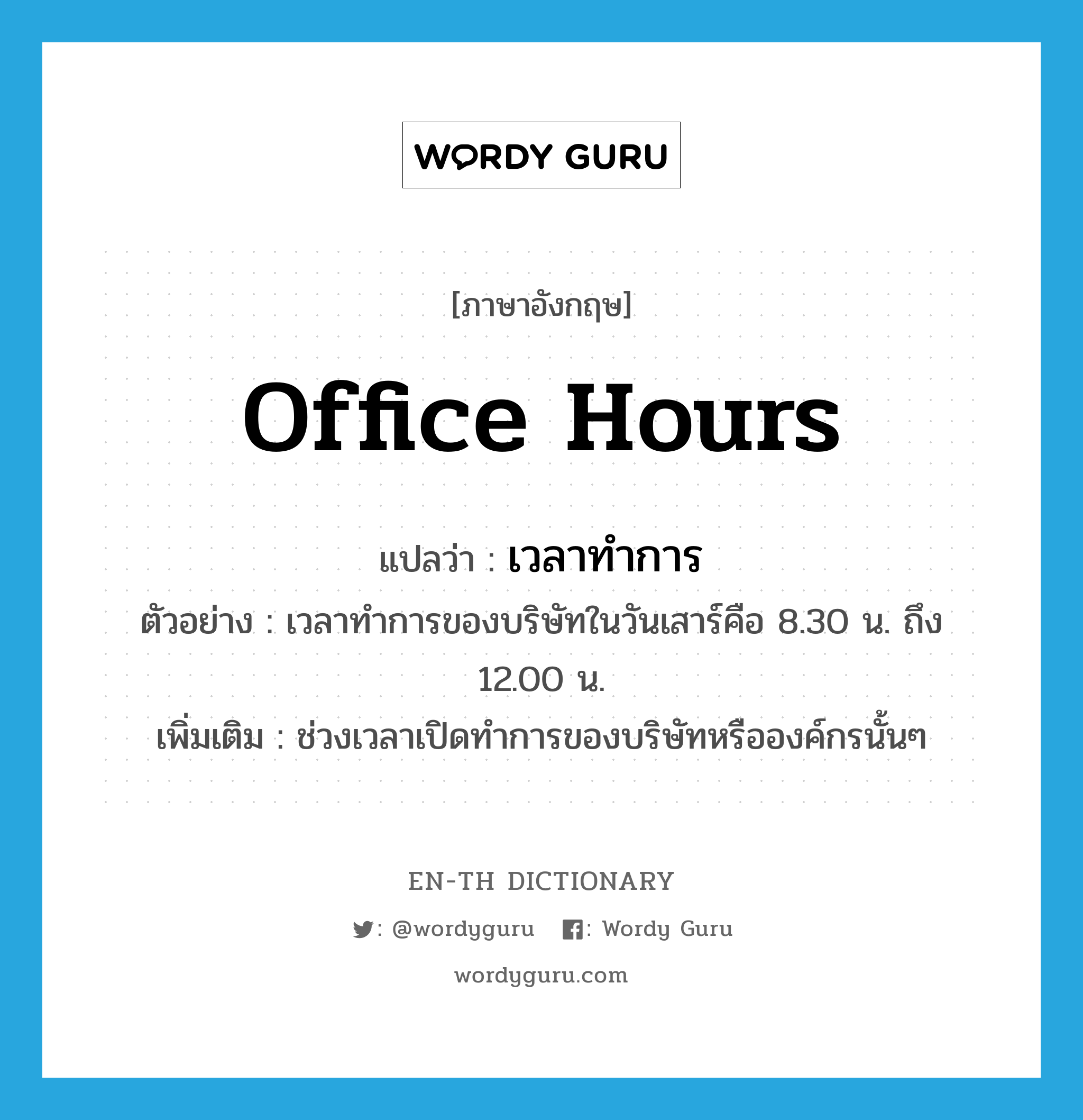 office hours แปลว่า?, คำศัพท์ภาษาอังกฤษ office hours แปลว่า เวลาทำการ ประเภท N ตัวอย่าง เวลาทำการของบริษัทในวันเสาร์คือ 8.30 น. ถึง 12.00 น. เพิ่มเติม ช่วงเวลาเปิดทำการของบริษัทหรือองค์กรนั้นๆ หมวด N
