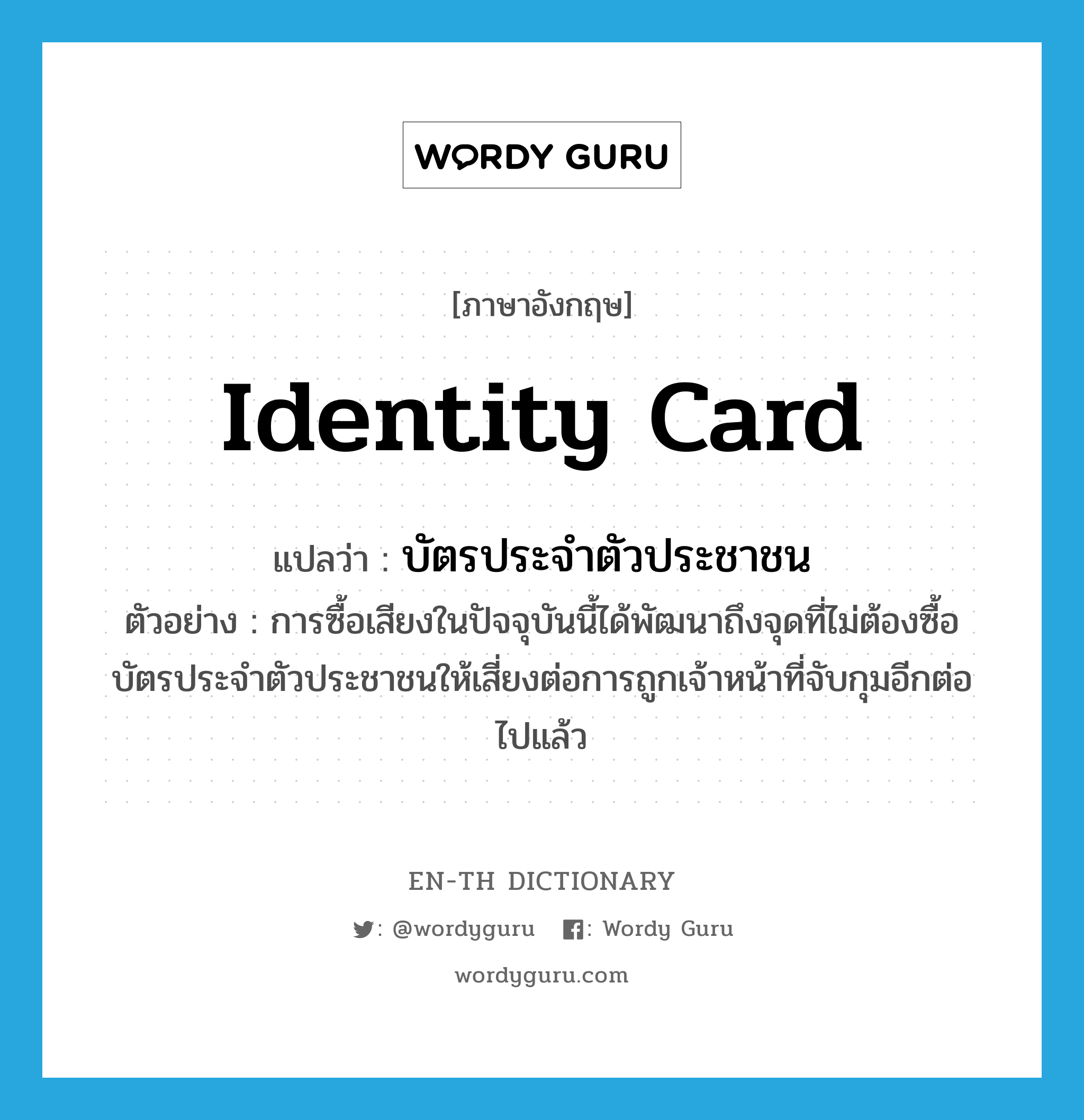 บัตรประจำตัวประชาชน ภาษาอังกฤษ?, คำศัพท์ภาษาอังกฤษ บัตรประจำตัวประชาชน แปลว่า identity card ประเภท N ตัวอย่าง การซื้อเสียงในปัจจุบันนี้ได้พัฒนาถึงจุดที่ไม่ต้องซื้อบัตรประจำตัวประชาชนให้เสี่ยงต่อการถูกเจ้าหน้าที่จับกุมอีกต่อไปแล้ว หมวด N