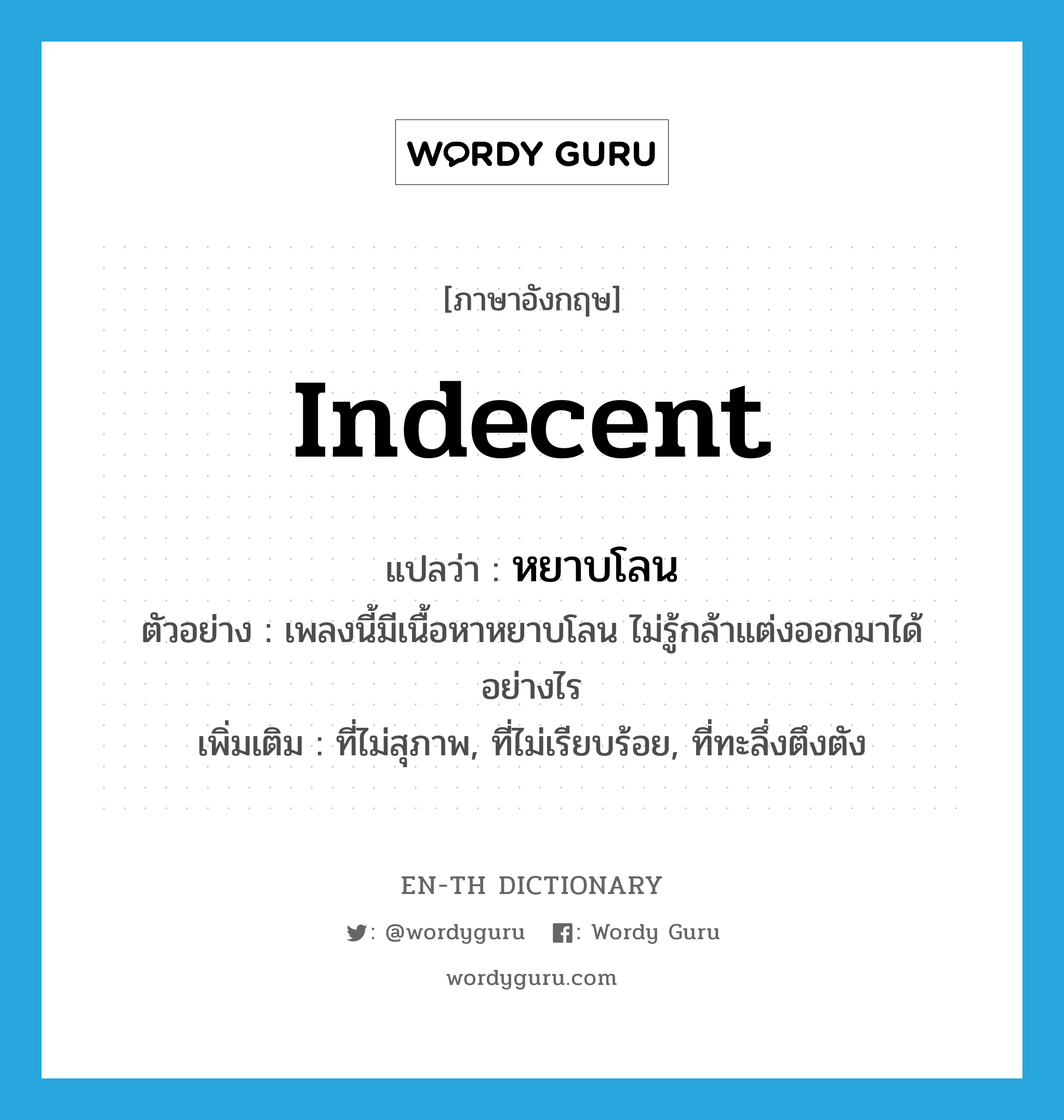 indecent แปลว่า?, คำศัพท์ภาษาอังกฤษ indecent แปลว่า หยาบโลน ประเภท ADJ ตัวอย่าง เพลงนี้มีเนื้อหาหยาบโลน ไม่รู้กล้าแต่งออกมาได้อย่างไร เพิ่มเติม ที่ไม่สุภาพ, ที่ไม่เรียบร้อย, ที่ทะลึ่งตึงตัง หมวด ADJ