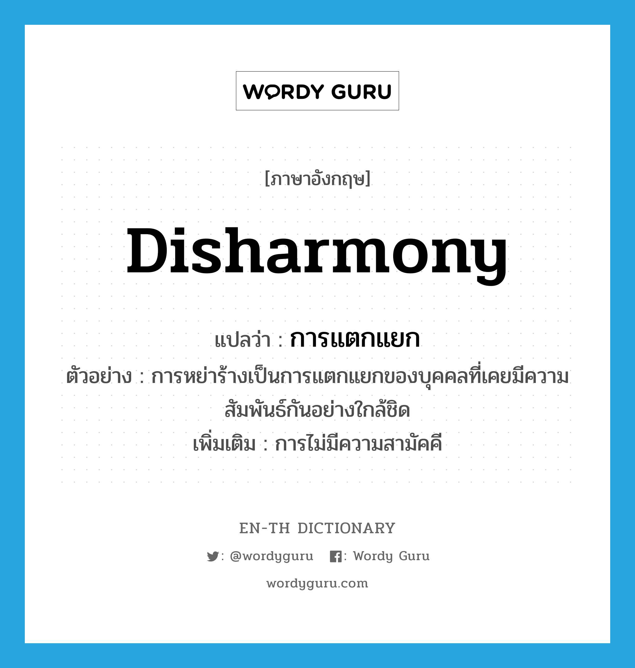 disharmony แปลว่า?, คำศัพท์ภาษาอังกฤษ disharmony แปลว่า การแตกแยก ประเภท N ตัวอย่าง การหย่าร้างเป็นการแตกแยกของบุคคลที่เคยมีความสัมพันธ์กันอย่างใกล้ชิด เพิ่มเติม การไม่มีความสามัคคี หมวด N
