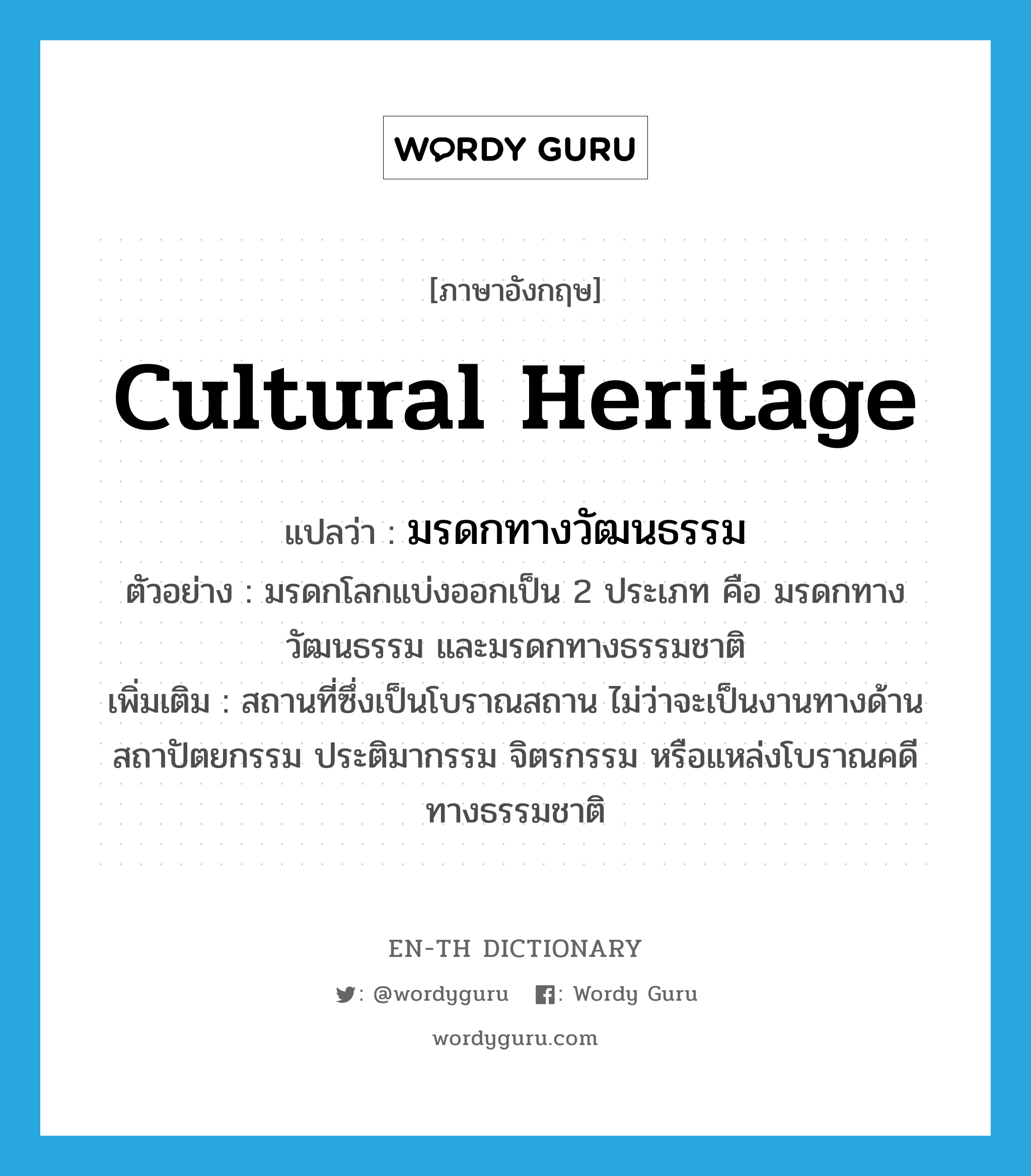 cultural heritage แปลว่า?, คำศัพท์ภาษาอังกฤษ cultural heritage แปลว่า มรดกทางวัฒนธรรม ประเภท N ตัวอย่าง มรดกโลกแบ่งออกเป็น 2 ประเภท คือ มรดกทางวัฒนธรรม และมรดกทางธรรมชาติ เพิ่มเติม สถานที่ซึ่งเป็นโบราณสถาน ไม่ว่าจะเป็นงานทางด้านสถาปัตยกรรม ประติมากรรม จิตรกรรม หรือแหล่งโบราณคดีทางธรรมชาติ หมวด N