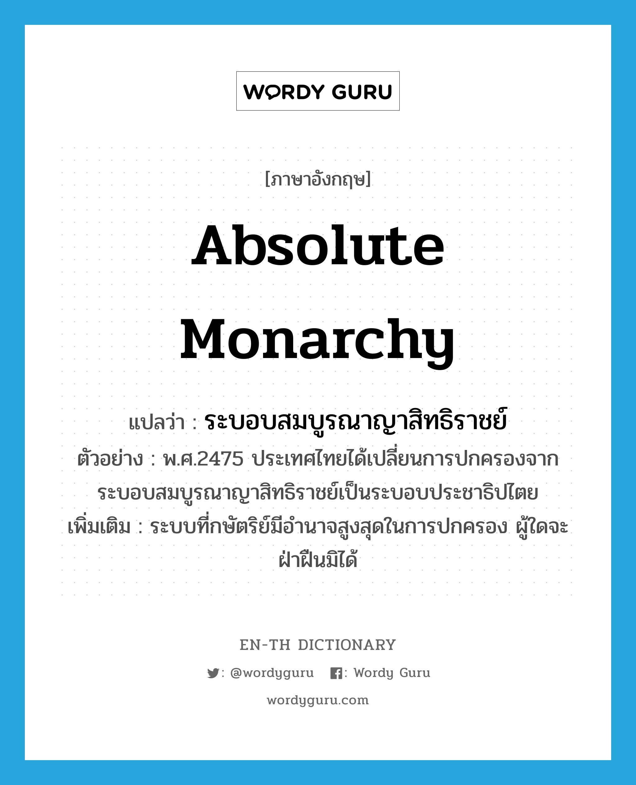 absolute monarchy แปลว่า?, คำศัพท์ภาษาอังกฤษ absolute monarchy แปลว่า ระบอบสมบูรณาญาสิทธิราชย์ ประเภท N ตัวอย่าง พ.ศ.2475 ประเทศไทยได้เปลี่ยนการปกครองจากระบอบสมบูรณาญาสิทธิราชย์เป็นระบอบประชาธิปไตย เพิ่มเติม ระบบที่กษัตริย์มีอำนาจสูงสุดในการปกครอง ผู้ใดจะฝ่าฝืนมิได้ หมวด N