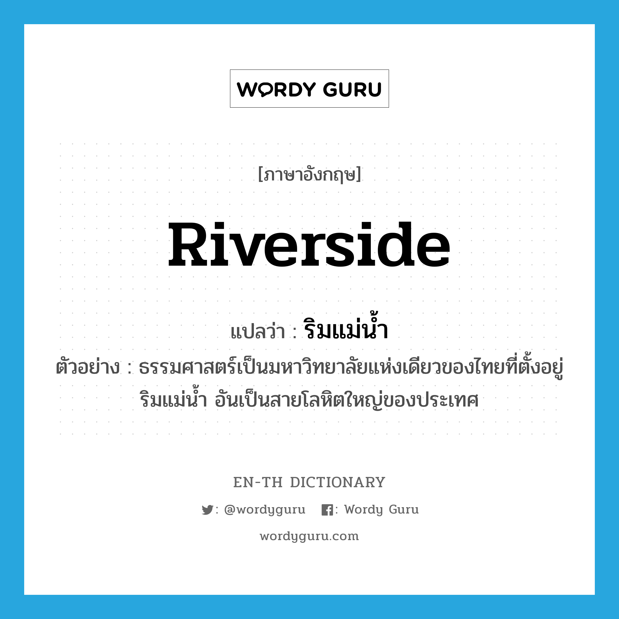 riverside แปลว่า?, คำศัพท์ภาษาอังกฤษ riverside แปลว่า ริมแม่น้ำ ประเภท N ตัวอย่าง ธรรมศาสตร์เป็นมหาวิทยาลัยแห่งเดียวของไทยที่ตั้งอยู่ริมแม่น้ำ อันเป็นสายโลหิตใหญ่ของประเทศ หมวด N