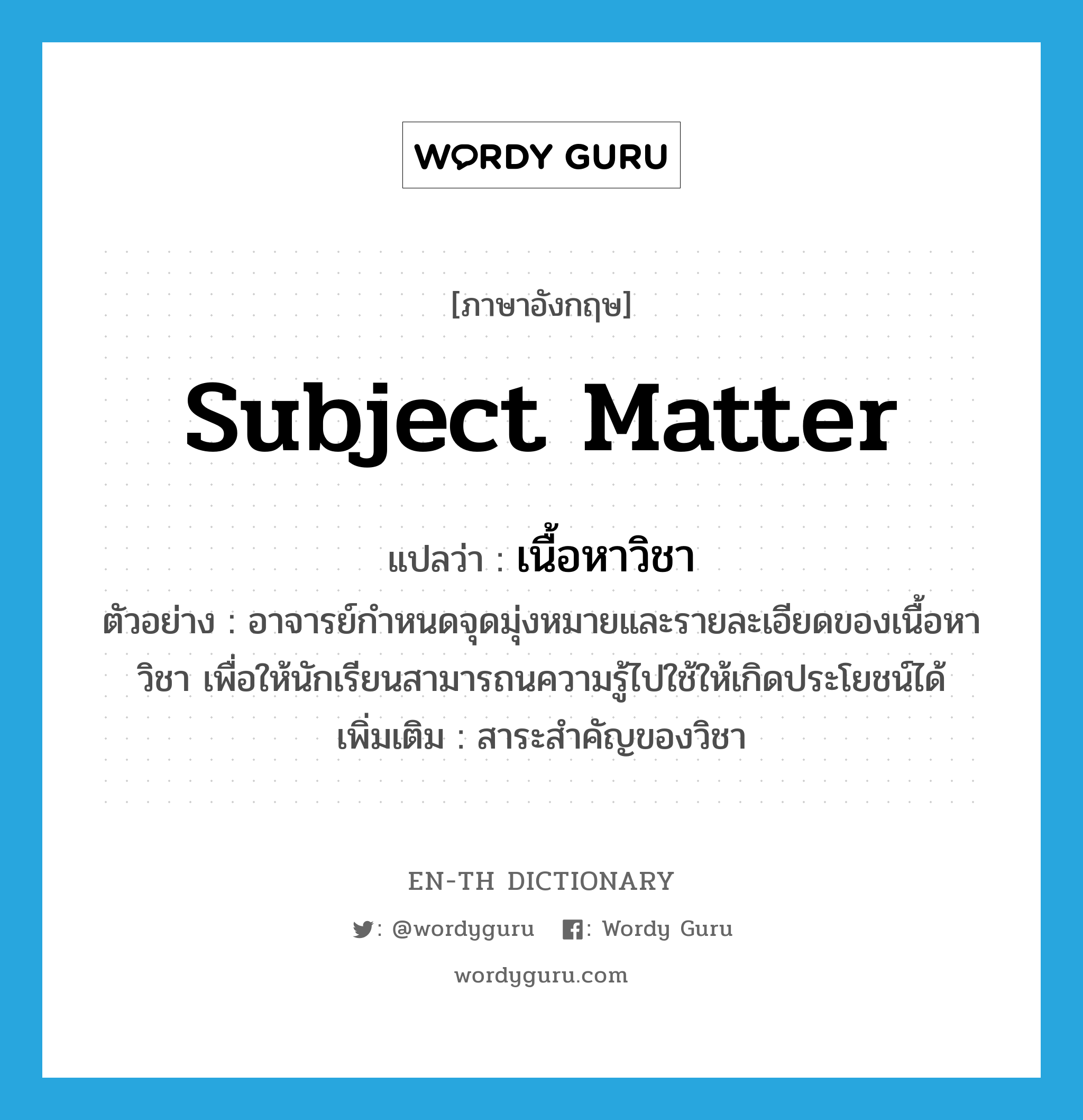 subject matter แปลว่า?, คำศัพท์ภาษาอังกฤษ subject matter แปลว่า เนื้อหาวิชา ประเภท N ตัวอย่าง อาจารย์กำหนดจุดมุ่งหมายและรายละเอียดของเนื้อหาวิชา เพื่อให้นักเรียนสามารถนความรู้ไปใช้ให้เกิดประโยชน์ได้ เพิ่มเติม สาระสำคัญของวิชา หมวด N