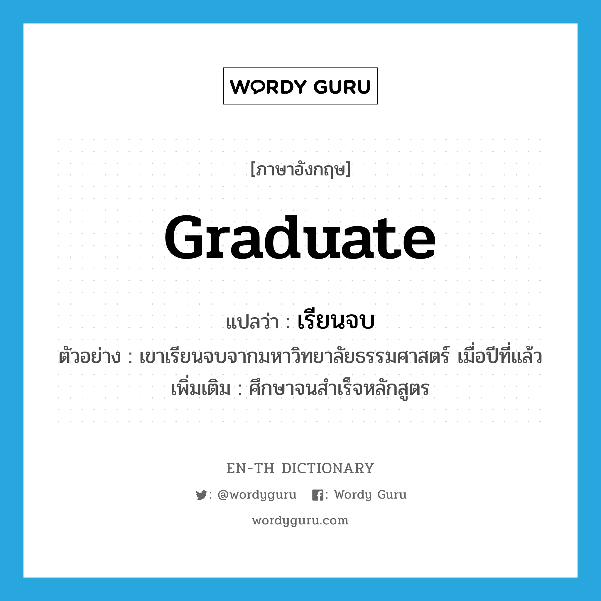 graduate แปลว่า?, คำศัพท์ภาษาอังกฤษ graduate แปลว่า เรียนจบ ประเภท V ตัวอย่าง เขาเรียนจบจากมหาวิทยาลัยธรรมศาสตร์ เมื่อปีที่แล้ว เพิ่มเติม ศึกษาจนสำเร็จหลักสูตร หมวด V