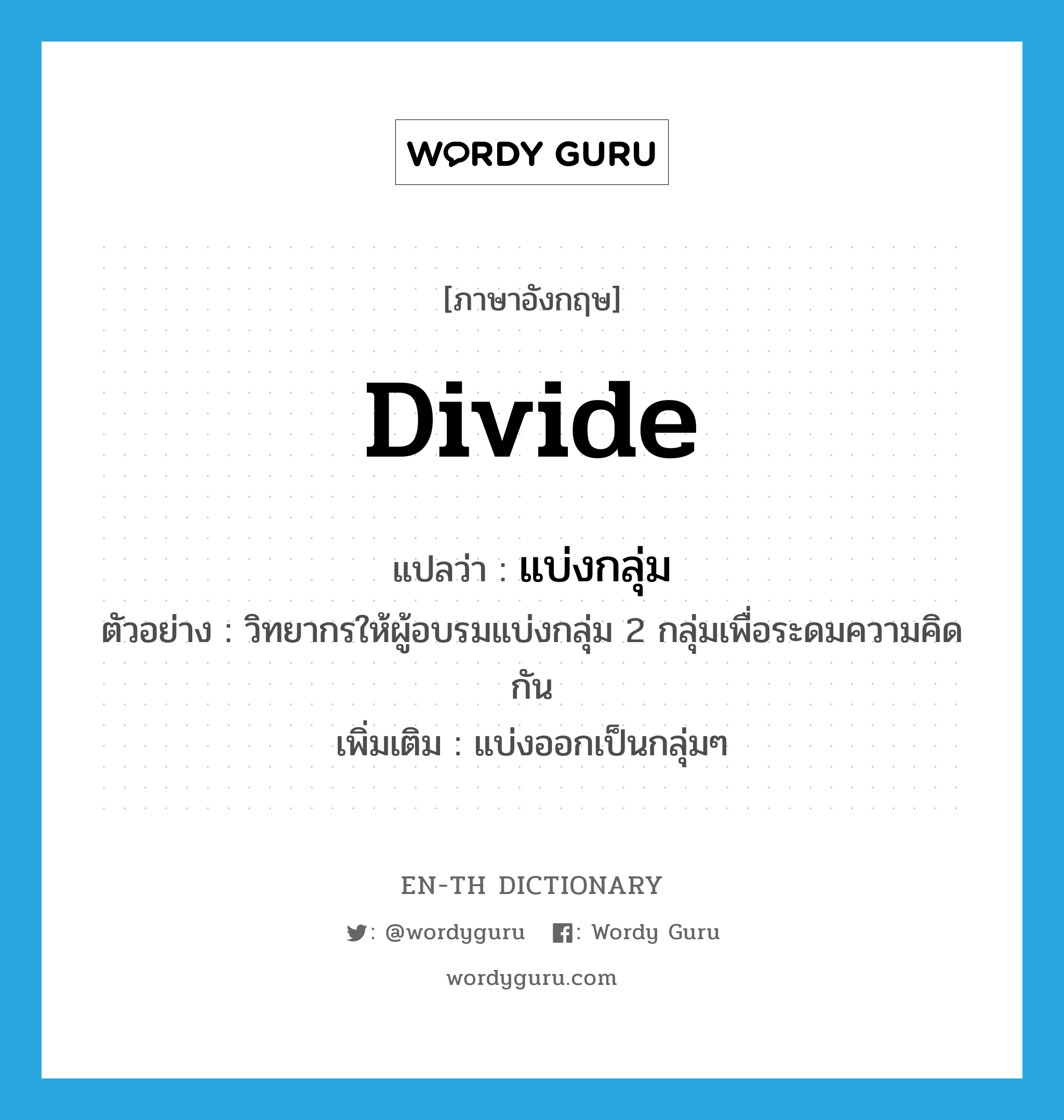 divide แปลว่า?, คำศัพท์ภาษาอังกฤษ divide แปลว่า แบ่งกลุ่ม ประเภท V ตัวอย่าง วิทยากรให้ผู้อบรมแบ่งกลุ่ม 2 กลุ่มเพื่อระดมความคิดกัน เพิ่มเติม แบ่งออกเป็นกลุ่มๆ หมวด V