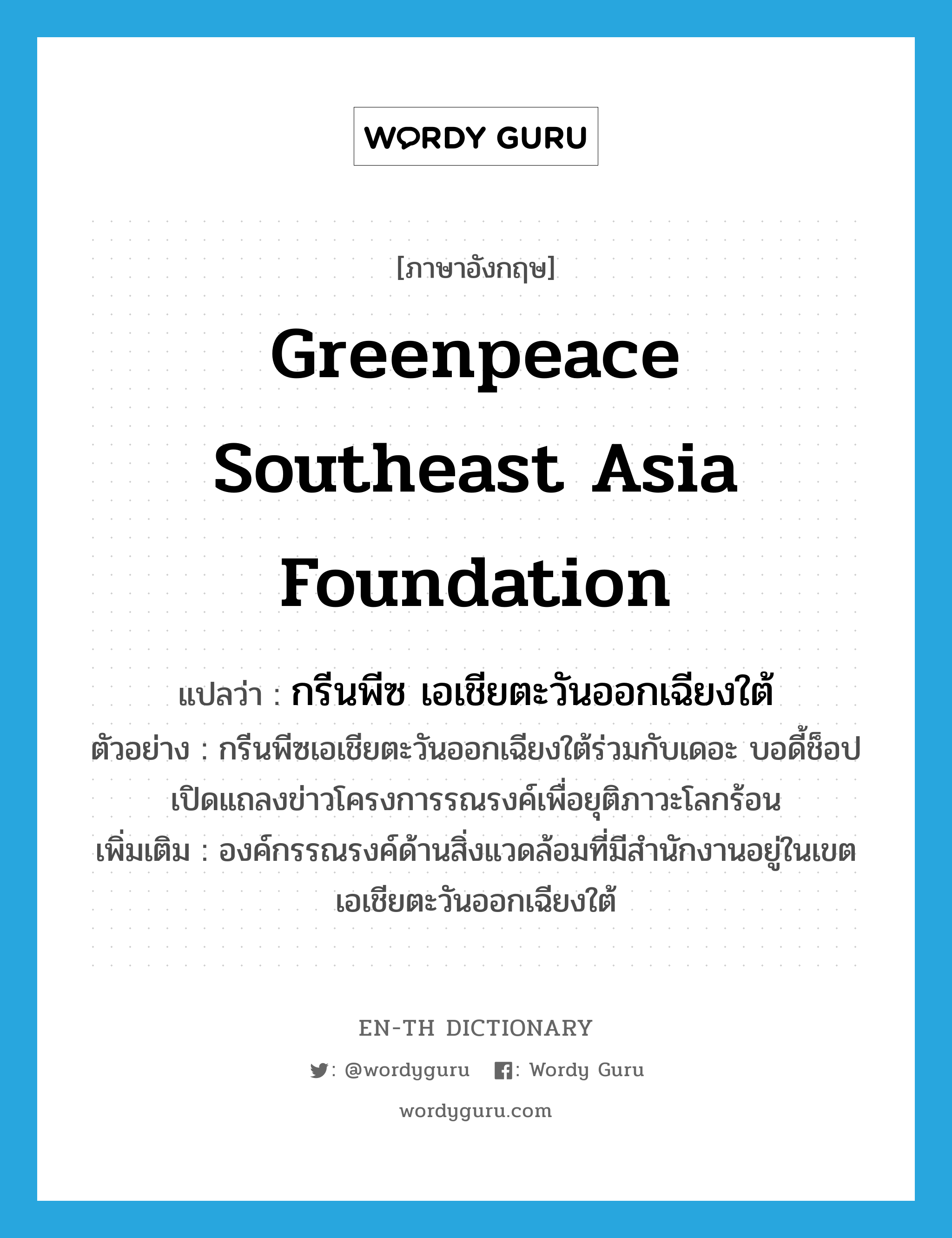 Greenpeace Southeast Asia Foundation แปลว่า?, คำศัพท์ภาษาอังกฤษ Greenpeace Southeast Asia Foundation แปลว่า กรีนพีซ เอเชียตะวันออกเฉียงใต้ ประเภท N ตัวอย่าง กรีนพีซเอเชียตะวันออกเฉียงใต้ร่วมกับเดอะ บอดี้ช็อปเปิดแถลงข่าวโครงการรณรงค์เพื่อยุติภาวะโลกร้อน เพิ่มเติม องค์กรรณรงค์ด้านสิ่งแวดล้อมที่มีสำนักงานอยู่ในเขตเอเชียตะวันออกเฉียงใต้ หมวด N