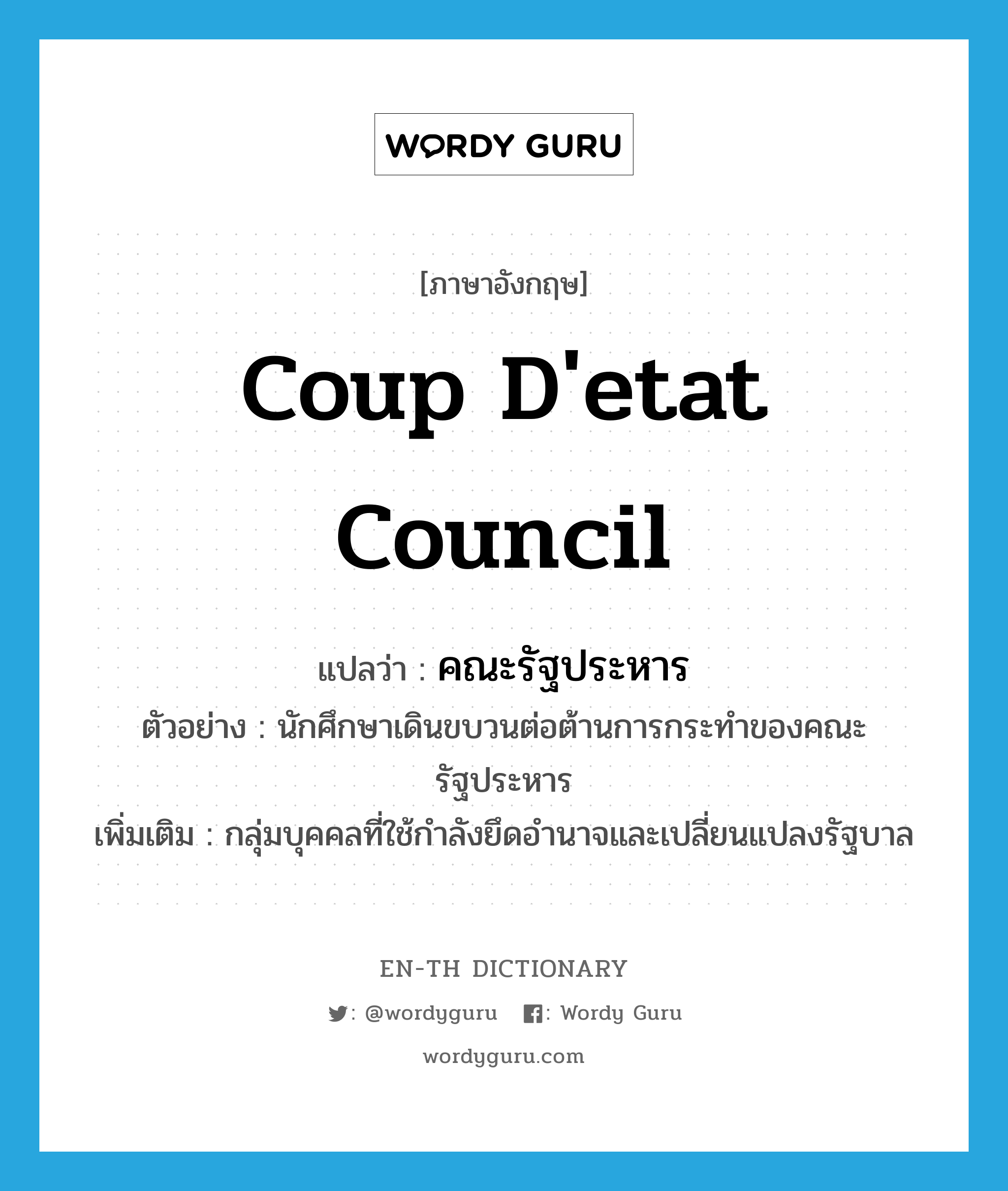 coup d'etat council แปลว่า?, คำศัพท์ภาษาอังกฤษ coup d'etat council แปลว่า คณะรัฐประหาร ประเภท N ตัวอย่าง นักศึกษาเดินขบวนต่อต้านการกระทำของคณะรัฐประหาร เพิ่มเติม กลุ่มบุคคลที่ใช้กำลังยึดอำนาจและเปลี่ยนแปลงรัฐบาล หมวด N