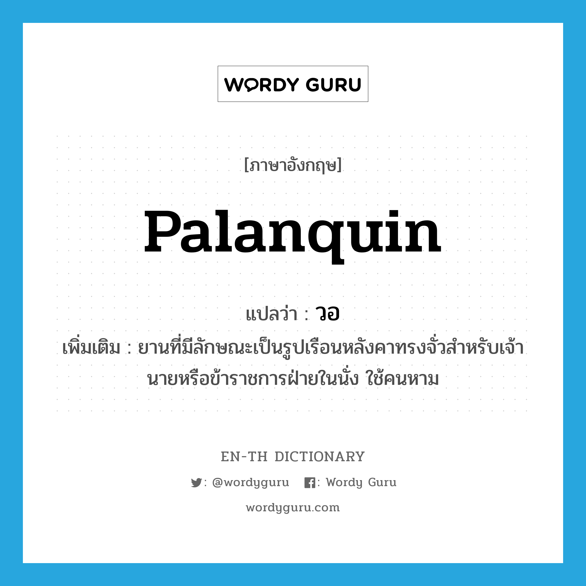 palanquin แปลว่า?, คำศัพท์ภาษาอังกฤษ palanquin แปลว่า วอ ประเภท N เพิ่มเติม ยานที่มีลักษณะเป็นรูปเรือนหลังคาทรงจั่วสำหรับเจ้านายหรือข้าราชการฝ่ายในนั่ง ใช้คนหาม หมวด N