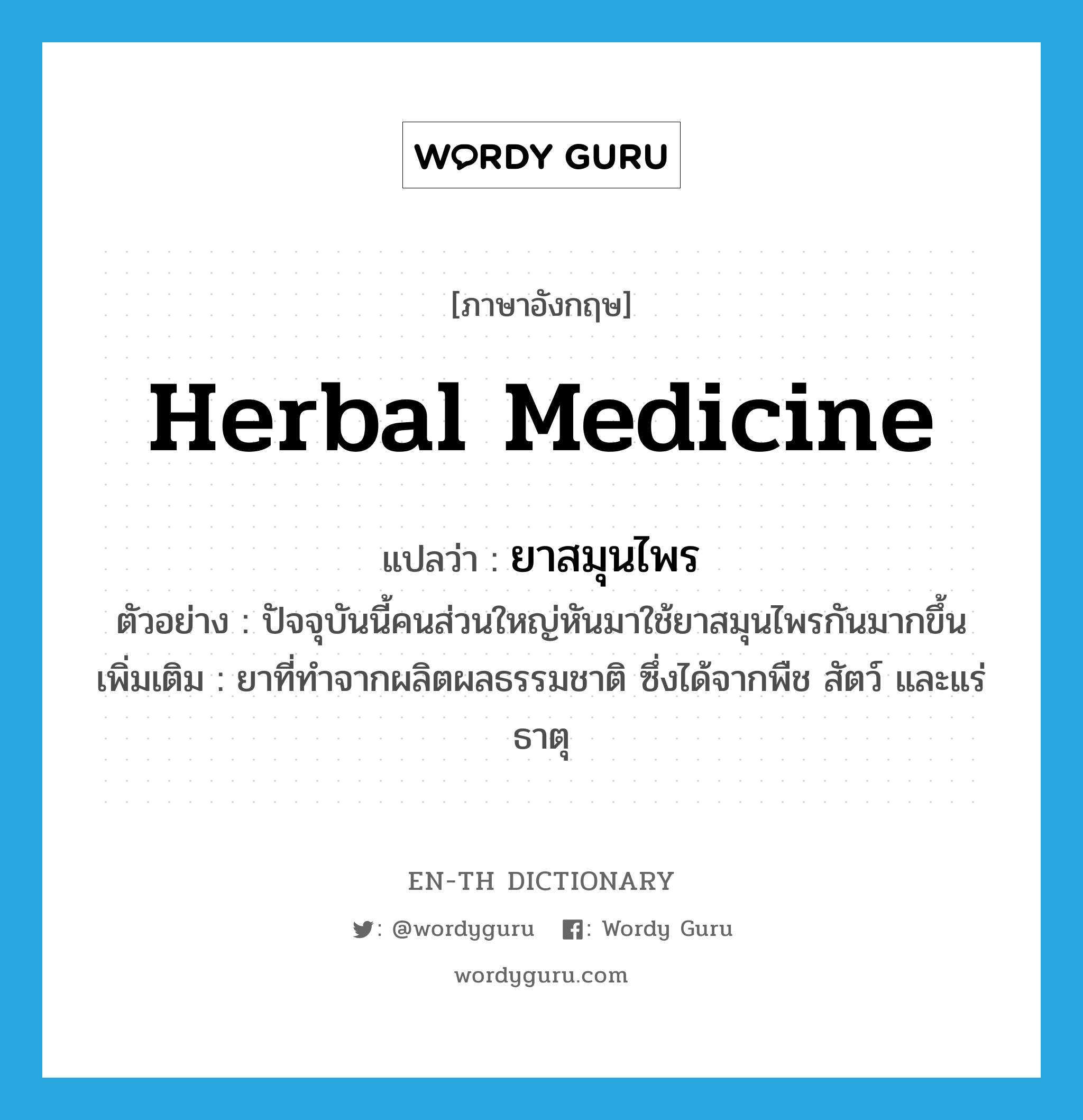 herbal medicine แปลว่า?, คำศัพท์ภาษาอังกฤษ herbal medicine แปลว่า ยาสมุนไพร ประเภท N ตัวอย่าง ปัจจุบันนี้คนส่วนใหญ่หันมาใช้ยาสมุนไพรกันมากขึ้น เพิ่มเติม ยาที่ทำจากผลิตผลธรรมชาติ ซึ่งได้จากพืช สัตว์ และแร่ธาตุ หมวด N
