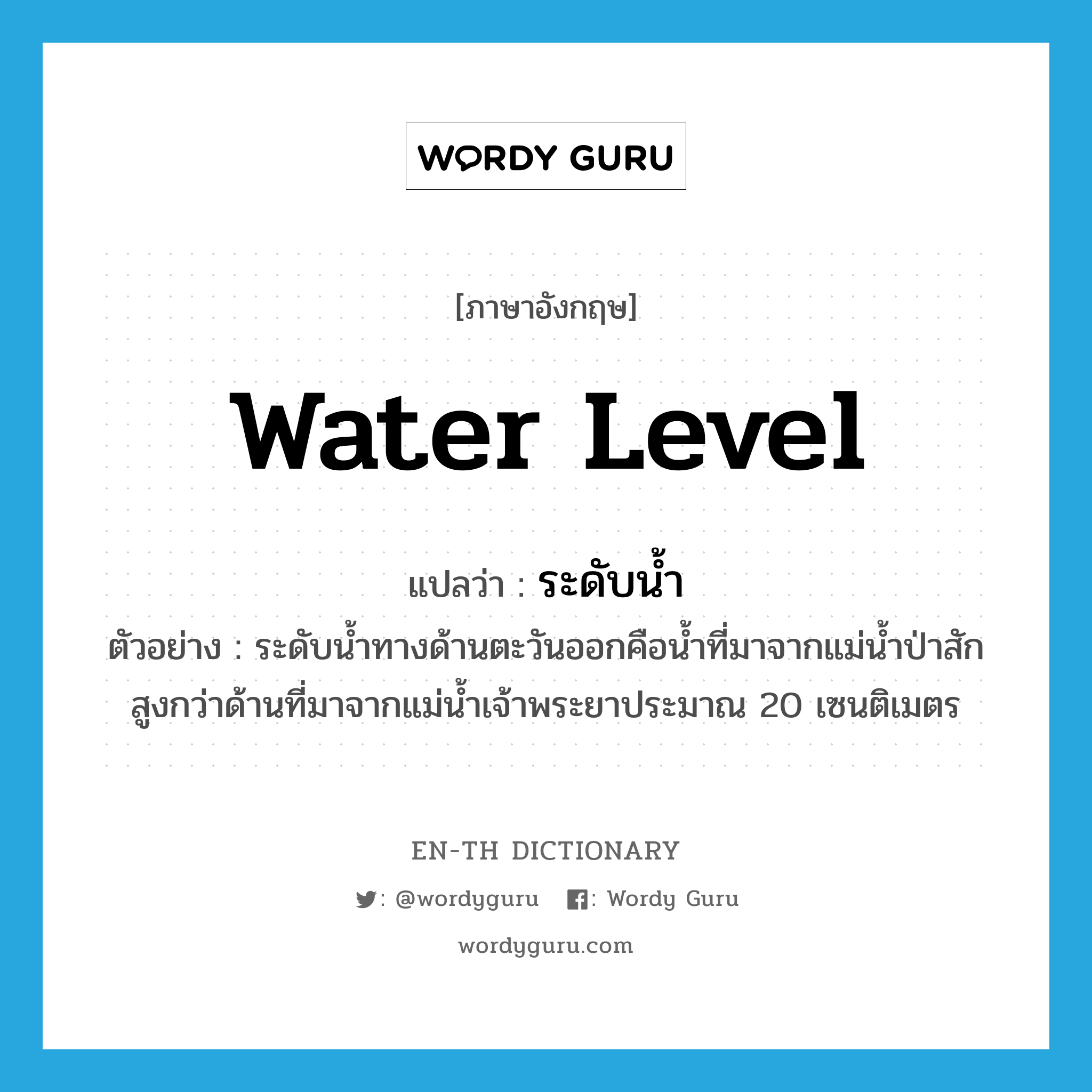 water level แปลว่า?, คำศัพท์ภาษาอังกฤษ water level แปลว่า ระดับน้ำ ประเภท N ตัวอย่าง ระดับน้ำทางด้านตะวันออกคือน้ำที่มาจากแม่น้ำป่าสัก สูงกว่าด้านที่มาจากแม่น้ำเจ้าพระยาประมาณ 20 เซนติเมตร หมวด N