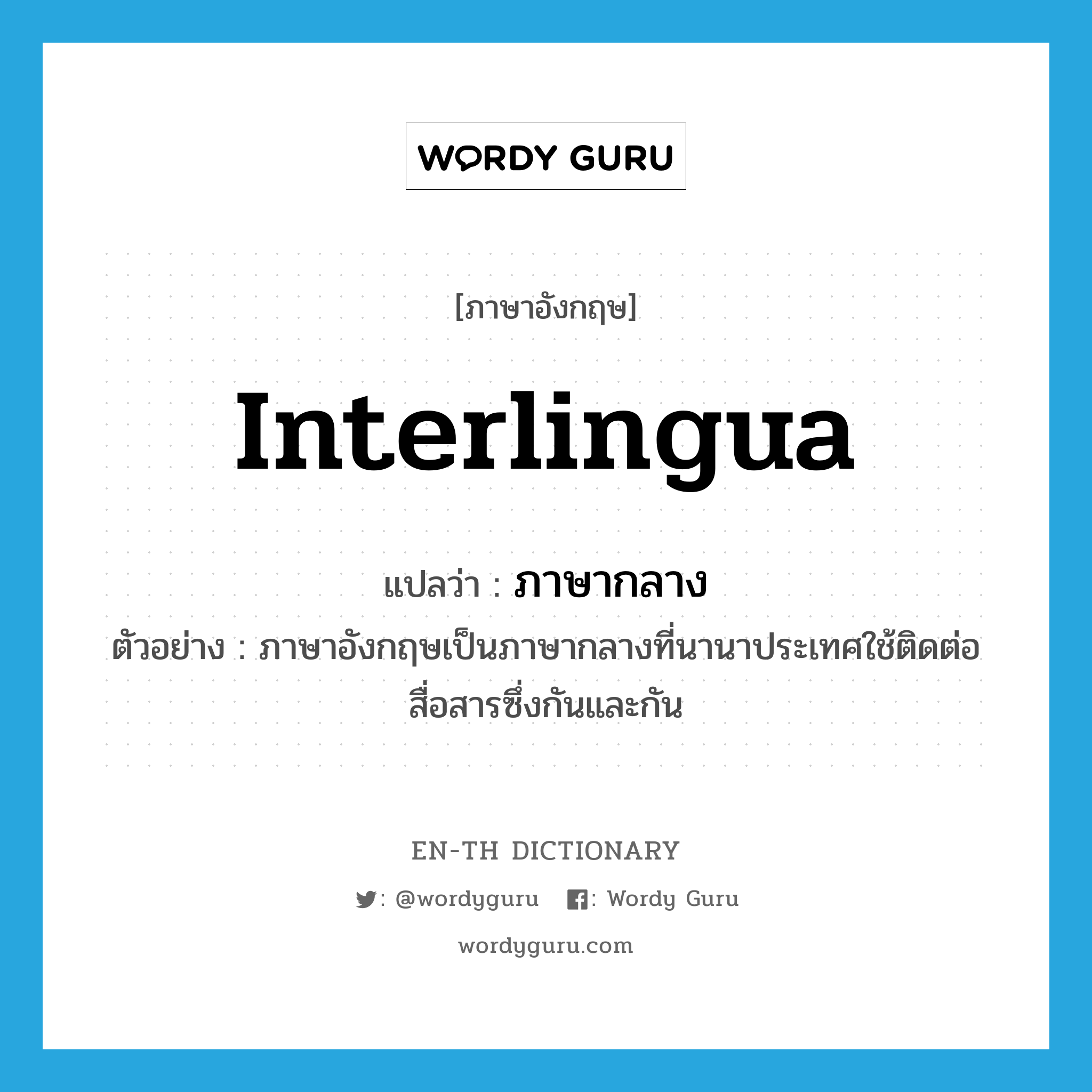 interlingua แปลว่า?, คำศัพท์ภาษาอังกฤษ interlingua แปลว่า ภาษากลาง ประเภท N ตัวอย่าง ภาษาอังกฤษเป็นภาษากลางที่นานาประเทศใช้ติดต่อสื่อสารซึ่งกันและกัน หมวด N