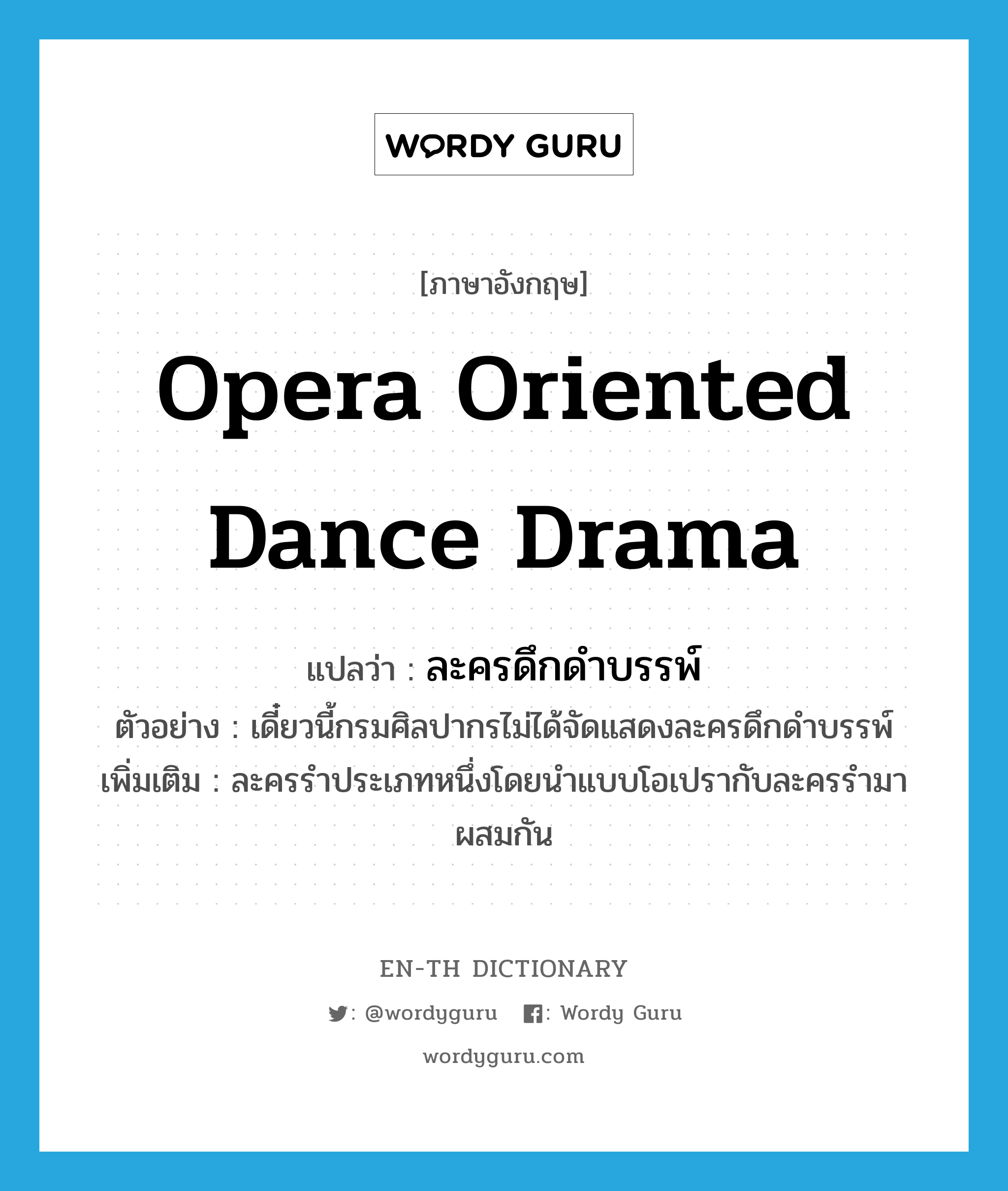 opera oriented dance drama แปลว่า?, คำศัพท์ภาษาอังกฤษ opera oriented dance drama แปลว่า ละครดึกดำบรรพ์ ประเภท N ตัวอย่าง เดี๋ยวนี้กรมศิลปากรไม่ได้จัดแสดงละครดึกดำบรรพ์ เพิ่มเติม ละครรำประเภทหนึ่งโดยนำแบบโอเปรากับละครรำมาผสมกัน หมวด N
