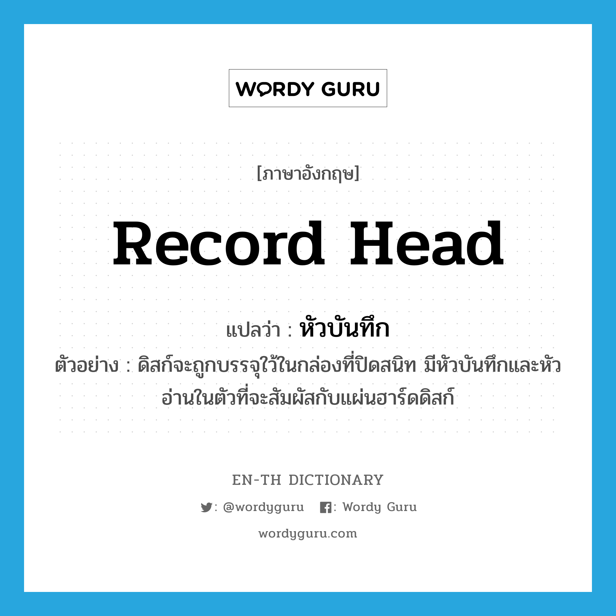record head แปลว่า?, คำศัพท์ภาษาอังกฤษ record head แปลว่า หัวบันทึก ประเภท N ตัวอย่าง ดิสก์จะถูกบรรจุใว้ในกล่องที่ปิดสนิท มีหัวบันทึกและหัวอ่านในตัวที่จะสัมผัสกับแผ่นฮาร์ดดิสก์ หมวด N