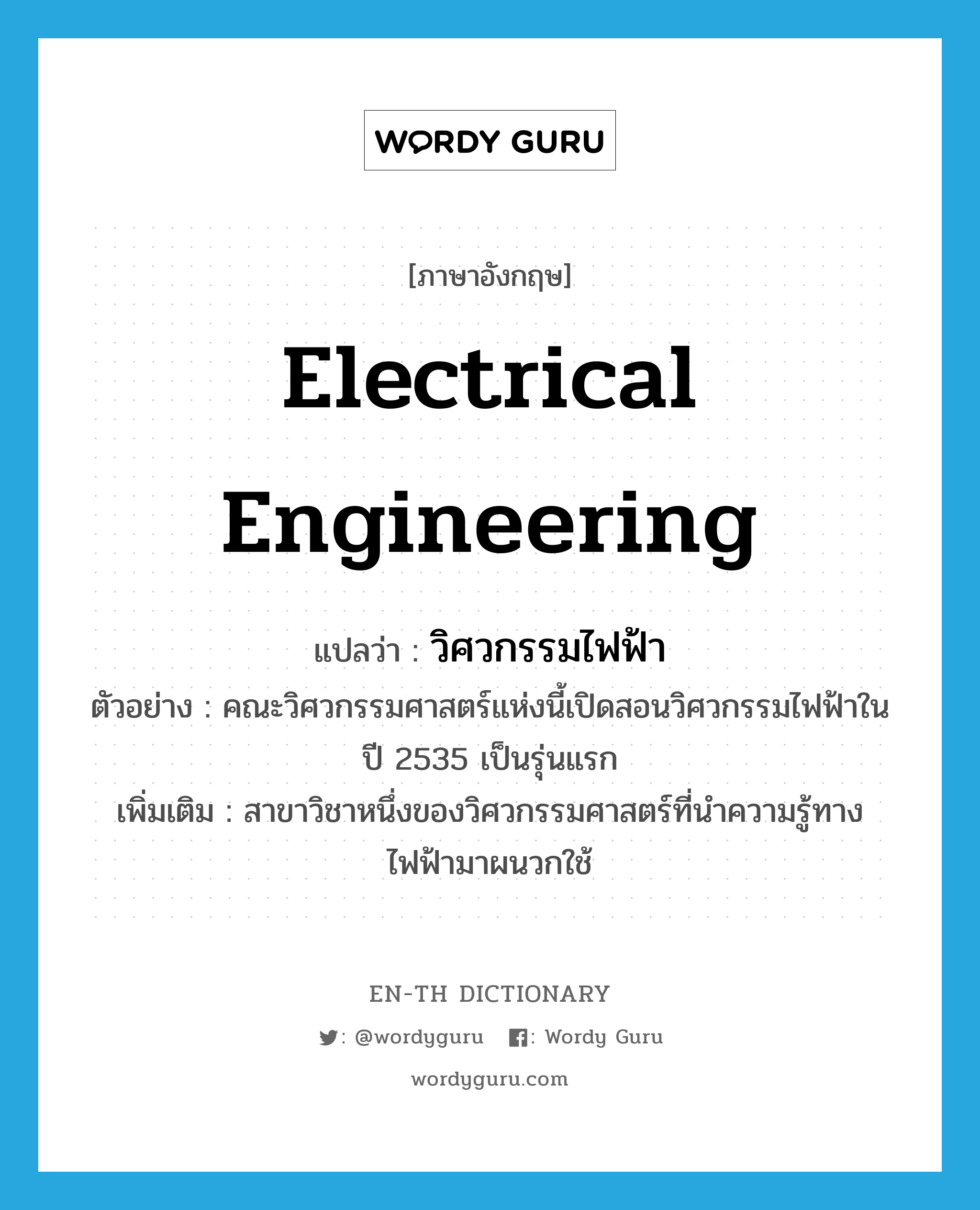 electrical engineering แปลว่า?, คำศัพท์ภาษาอังกฤษ electrical engineering แปลว่า วิศวกรรมไฟฟ้า ประเภท N ตัวอย่าง คณะวิศวกรรมศาสตร์แห่งนี้เปิดสอนวิศวกรรมไฟฟ้าในปี 2535 เป็นรุ่นแรก เพิ่มเติม สาขาวิชาหนึ่งของวิศวกรรมศาสตร์ที่นำความรู้ทางไฟฟ้ามาผนวกใช้ หมวด N