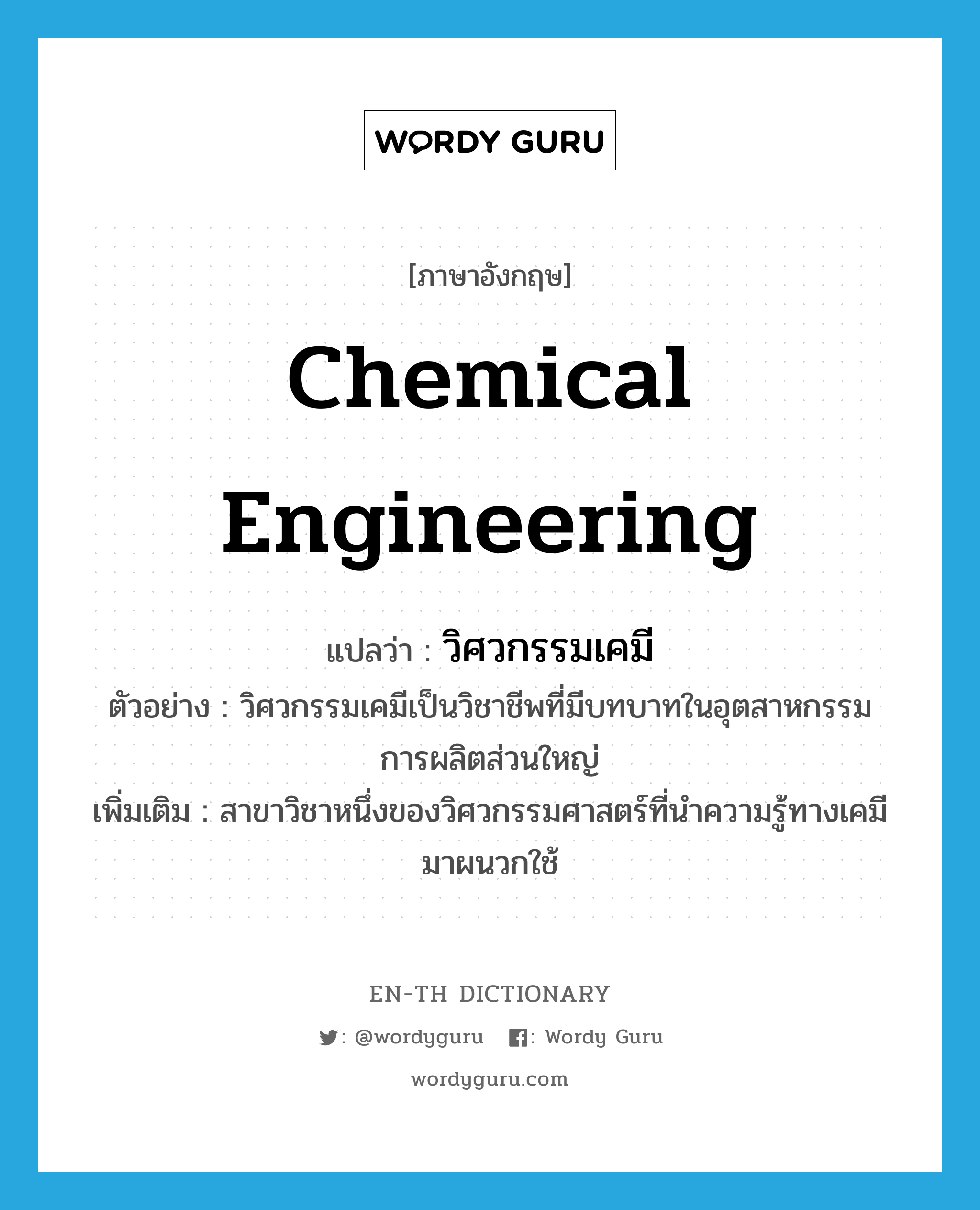 chemical engineering แปลว่า?, คำศัพท์ภาษาอังกฤษ chemical engineering แปลว่า วิศวกรรมเคมี ประเภท N ตัวอย่าง วิศวกรรมเคมีเป็นวิชาชีพที่มีบทบาทในอุตสาหกรรมการผลิตส่วนใหญ่ เพิ่มเติม สาขาวิชาหนึ่งของวิศวกรรมศาสตร์ที่นำความรู้ทางเคมีมาผนวกใช้ หมวด N