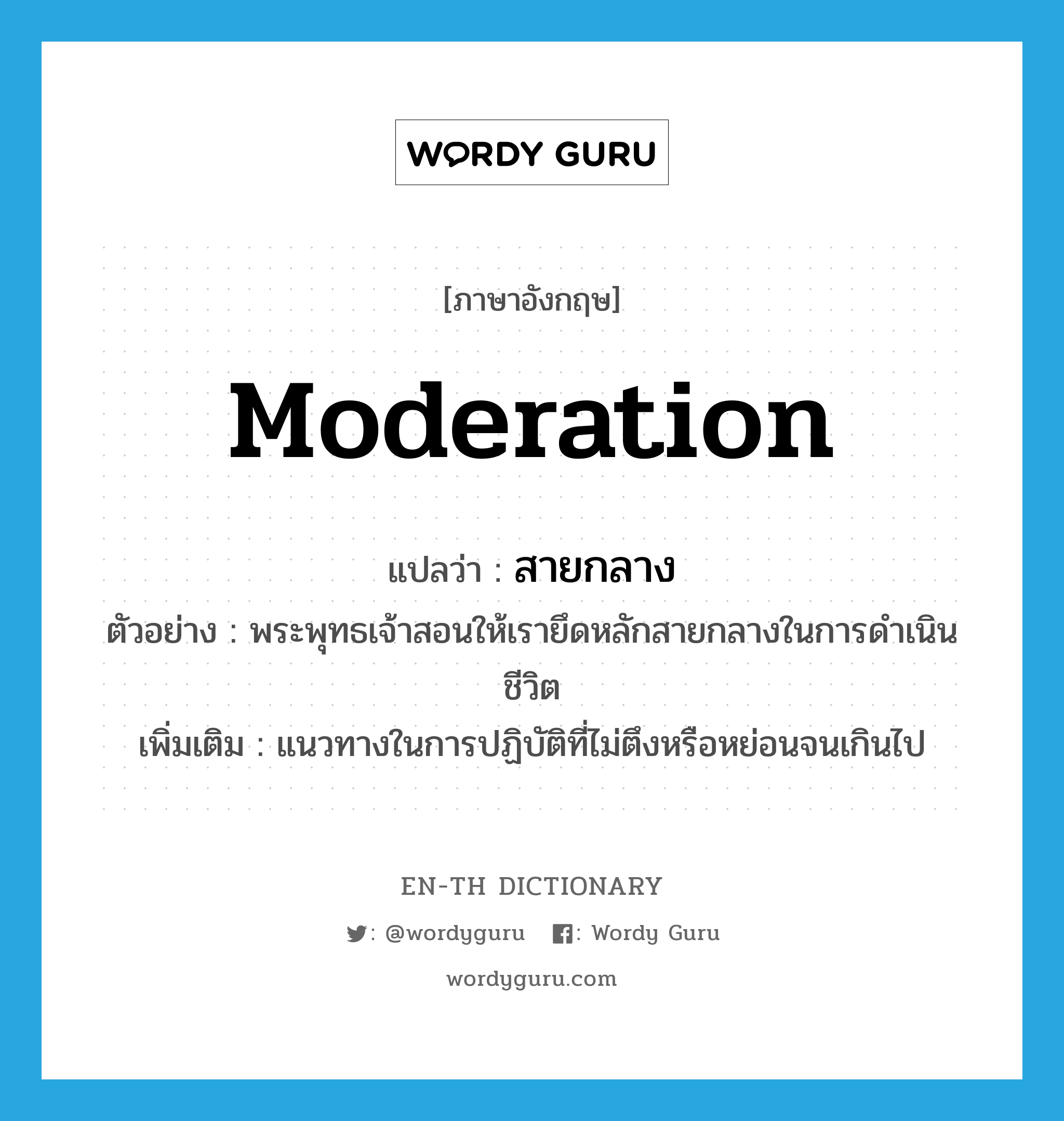 moderation แปลว่า?, คำศัพท์ภาษาอังกฤษ moderation แปลว่า สายกลาง ประเภท N ตัวอย่าง พระพุทธเจ้าสอนให้เรายึดหลักสายกลางในการดำเนินชีวิต เพิ่มเติม แนวทางในการปฏิบัติที่ไม่ตึงหรือหย่อนจนเกินไป หมวด N