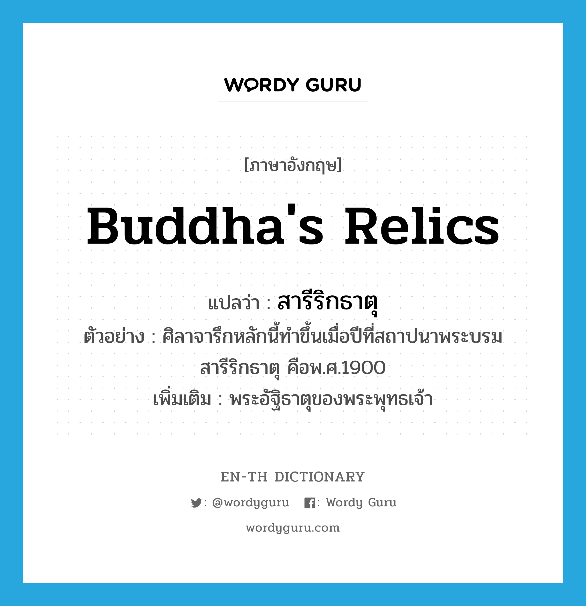 Buddha's relics แปลว่า?, คำศัพท์ภาษาอังกฤษ Buddha's relics แปลว่า สารีริกธาตุ ประเภท N ตัวอย่าง ศิลาจารึกหลักนี้ทำขึ้นเมื่อปีที่สถาปนาพระบรมสารีริกธาตุ คือพ.ศ.1900 เพิ่มเติม พระอัฐิธาตุของพระพุทธเจ้า หมวด N