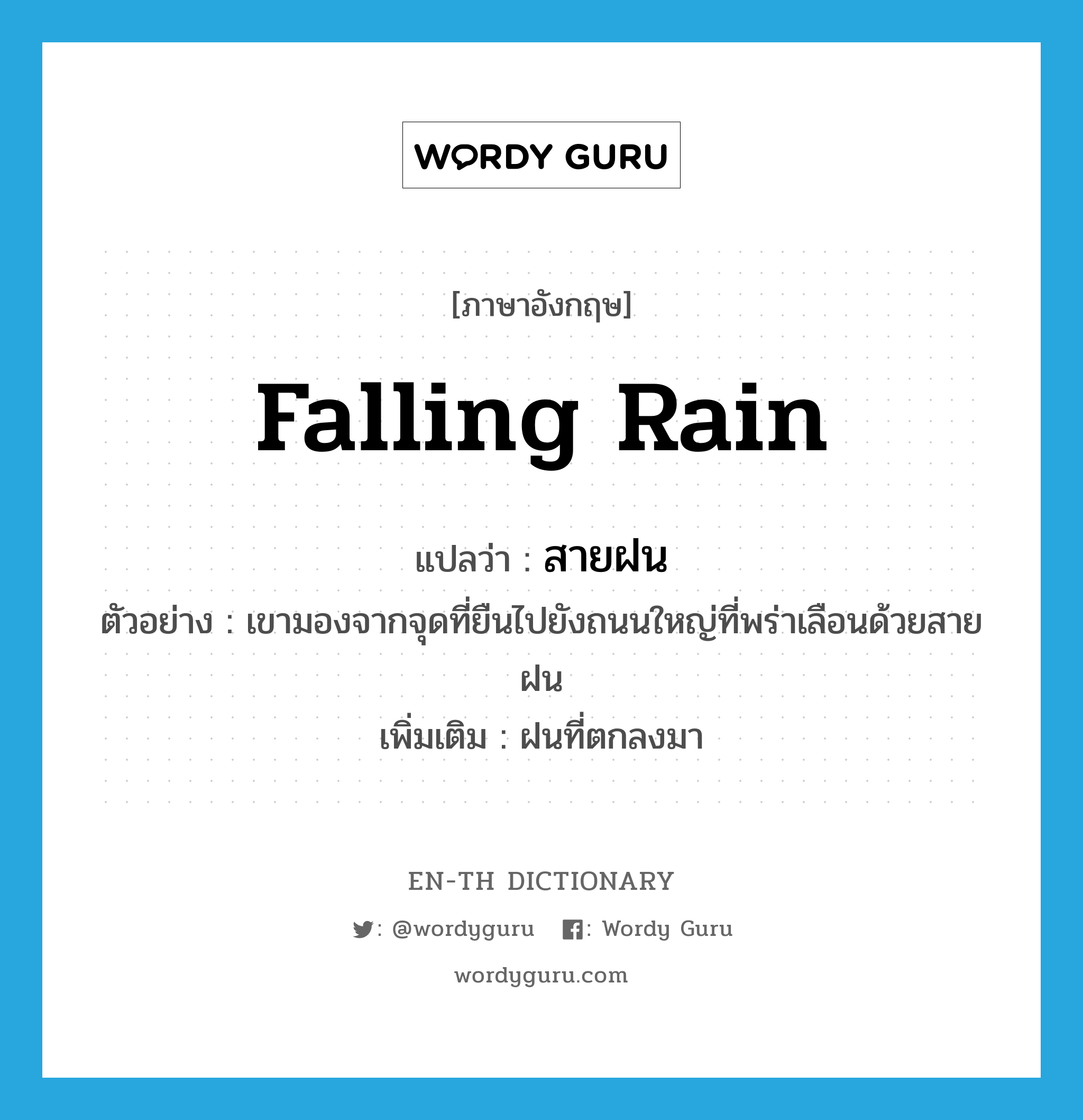 falling rain แปลว่า?, คำศัพท์ภาษาอังกฤษ falling rain แปลว่า สายฝน ประเภท N ตัวอย่าง เขามองจากจุดที่ยืนไปยังถนนใหญ่ที่พร่าเลือนด้วยสายฝน เพิ่มเติม ฝนที่ตกลงมา หมวด N