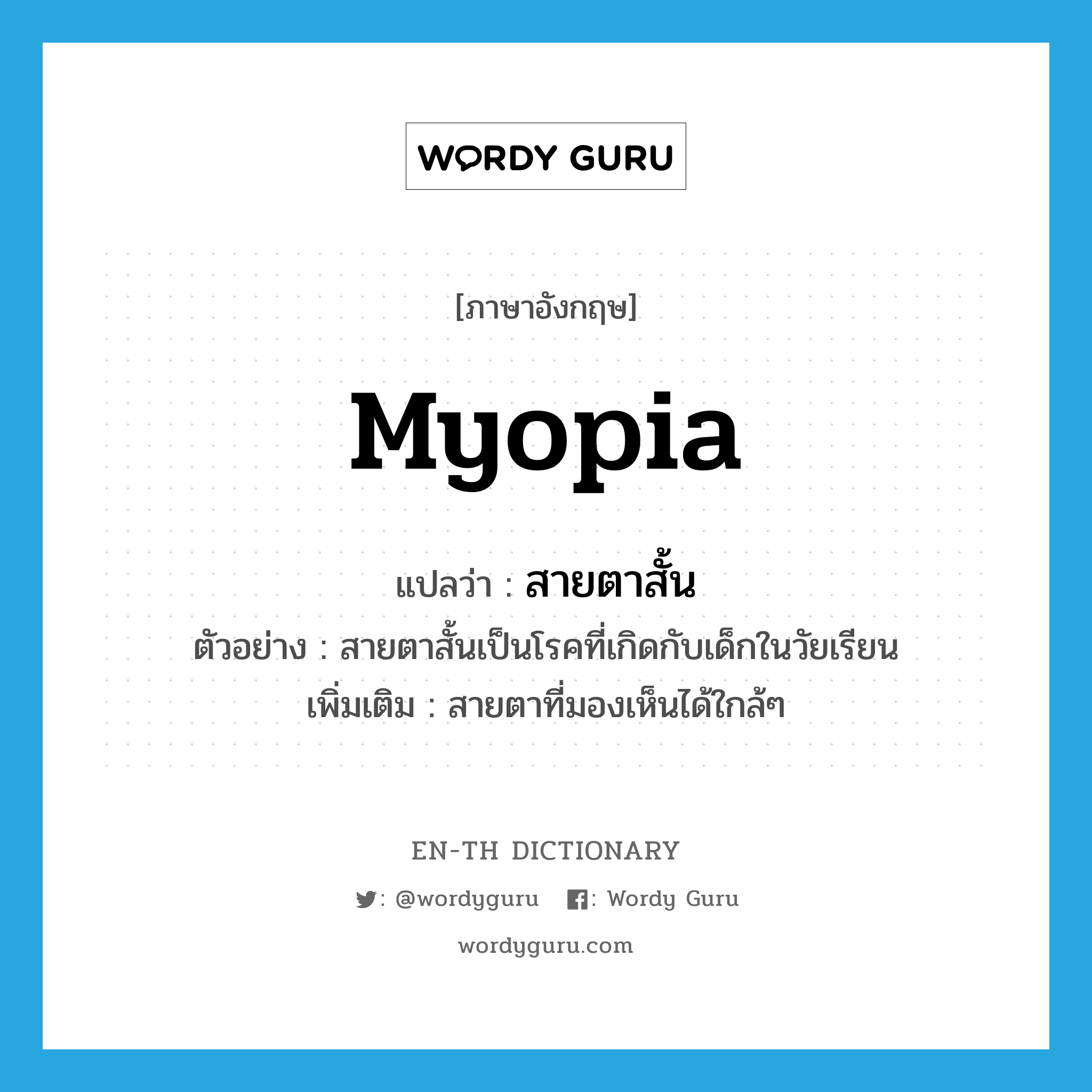 myopia แปลว่า?, คำศัพท์ภาษาอังกฤษ myopia แปลว่า สายตาสั้น ประเภท N ตัวอย่าง สายตาสั้นเป็นโรคที่เกิดกับเด็กในวัยเรียน เพิ่มเติม สายตาที่มองเห็นได้ใกล้ๆ หมวด N