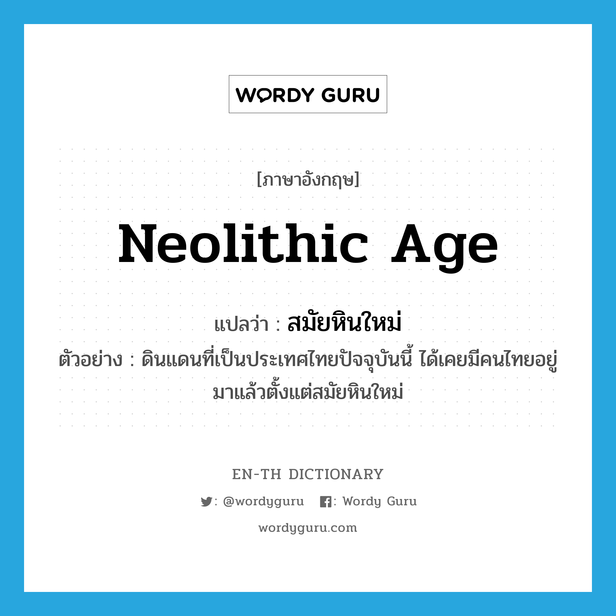 Neolithic Age แปลว่า?, คำศัพท์ภาษาอังกฤษ Neolithic Age แปลว่า สมัยหินใหม่ ประเภท N ตัวอย่าง ดินแดนที่เป็นประเทศไทยปัจจุบันนี้ ได้เคยมีคนไทยอยู่มาแล้วตั้งแต่สมัยหินใหม่ หมวด N