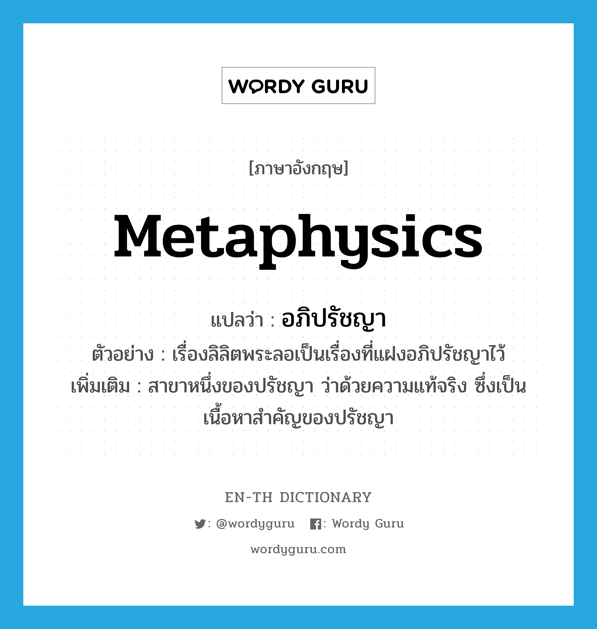 metaphysics แปลว่า?, คำศัพท์ภาษาอังกฤษ metaphysics แปลว่า อภิปรัชญา ประเภท N ตัวอย่าง เรื่องลิลิตพระลอเป็นเรื่องที่แฝงอภิปรัชญาไว้ เพิ่มเติม สาขาหนึ่งของปรัชญา ว่าด้วยความแท้จริง ซึ่งเป็นเนื้อหาสำคัญของปรัชญา หมวด N